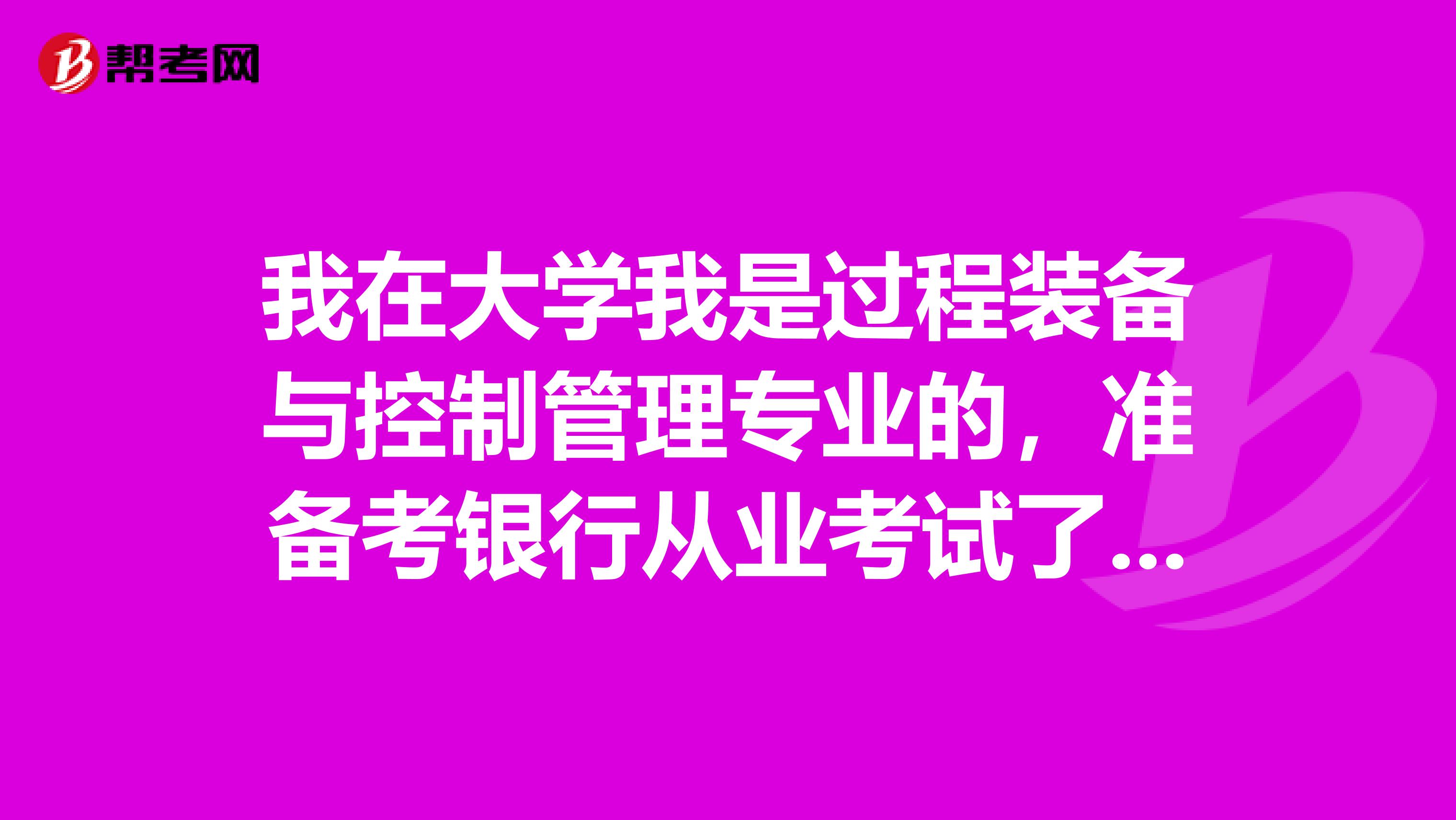 我在大学我是过程装备与控制管理专业的,准备考银行从业考试了可以给我说一下银行从业考试难吗?