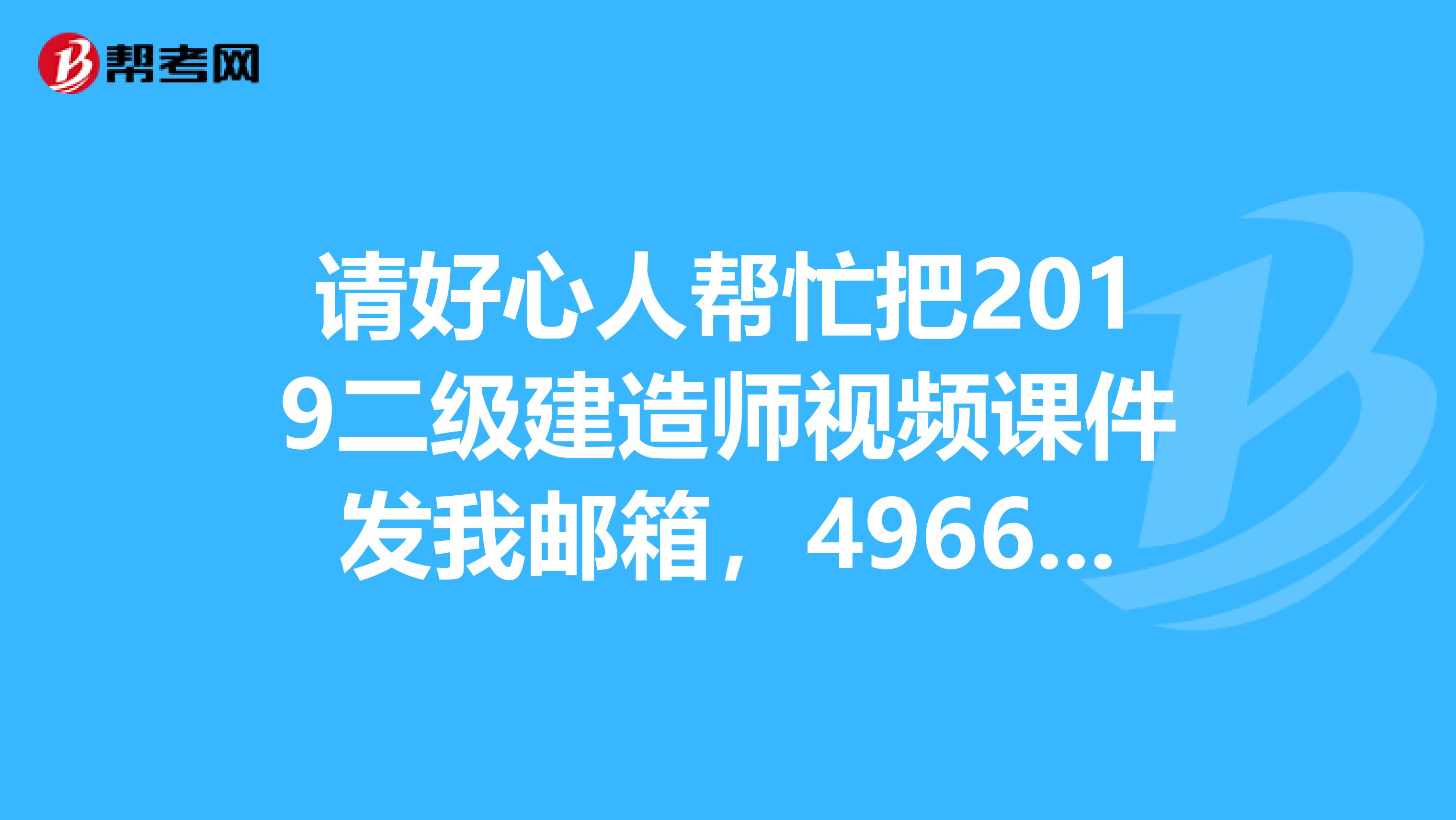 请好心人帮忙把2019二级建造师视频课件发我邮箱,496616770qq.com.谢谢