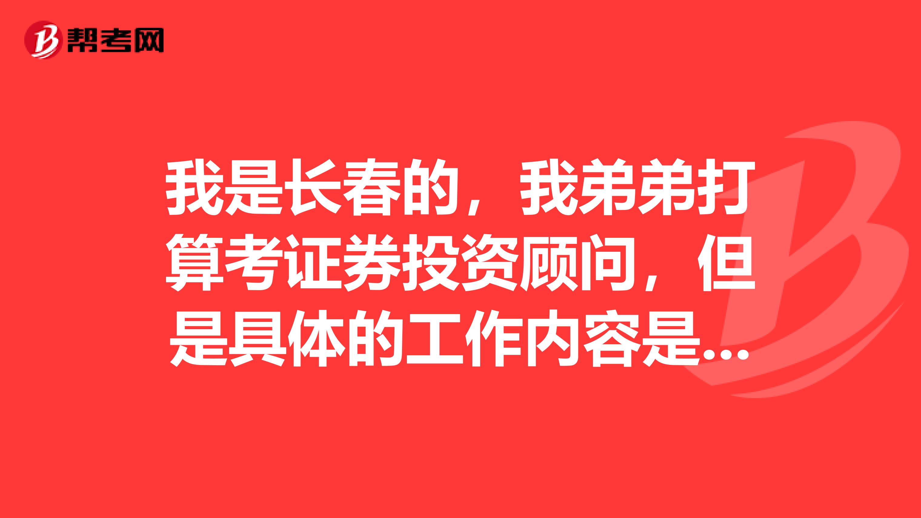 我是长春的,我弟弟打算考证券投资顾问,但是具体的工作内容是什么?谁来告告诉一下~