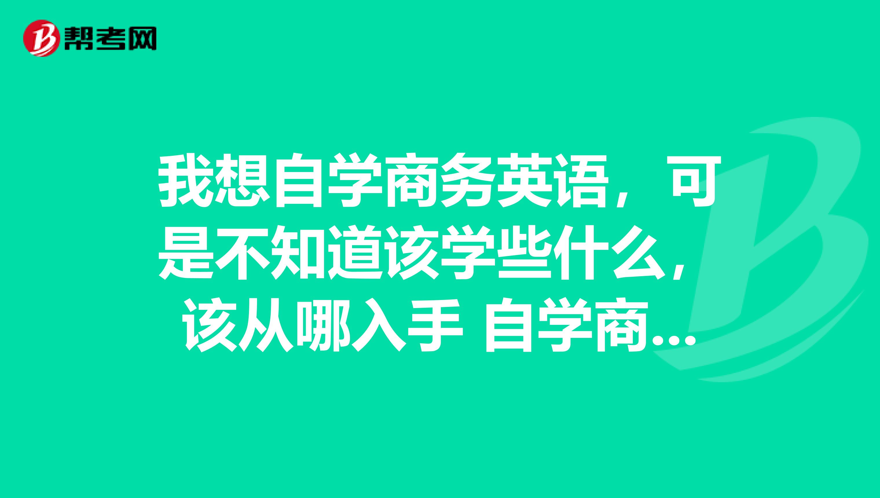 我想自学商务英语，可是不知道该学些什么，该从哪入手 自学商务英语都应该看哪些书？拜托大家了，越详细越好