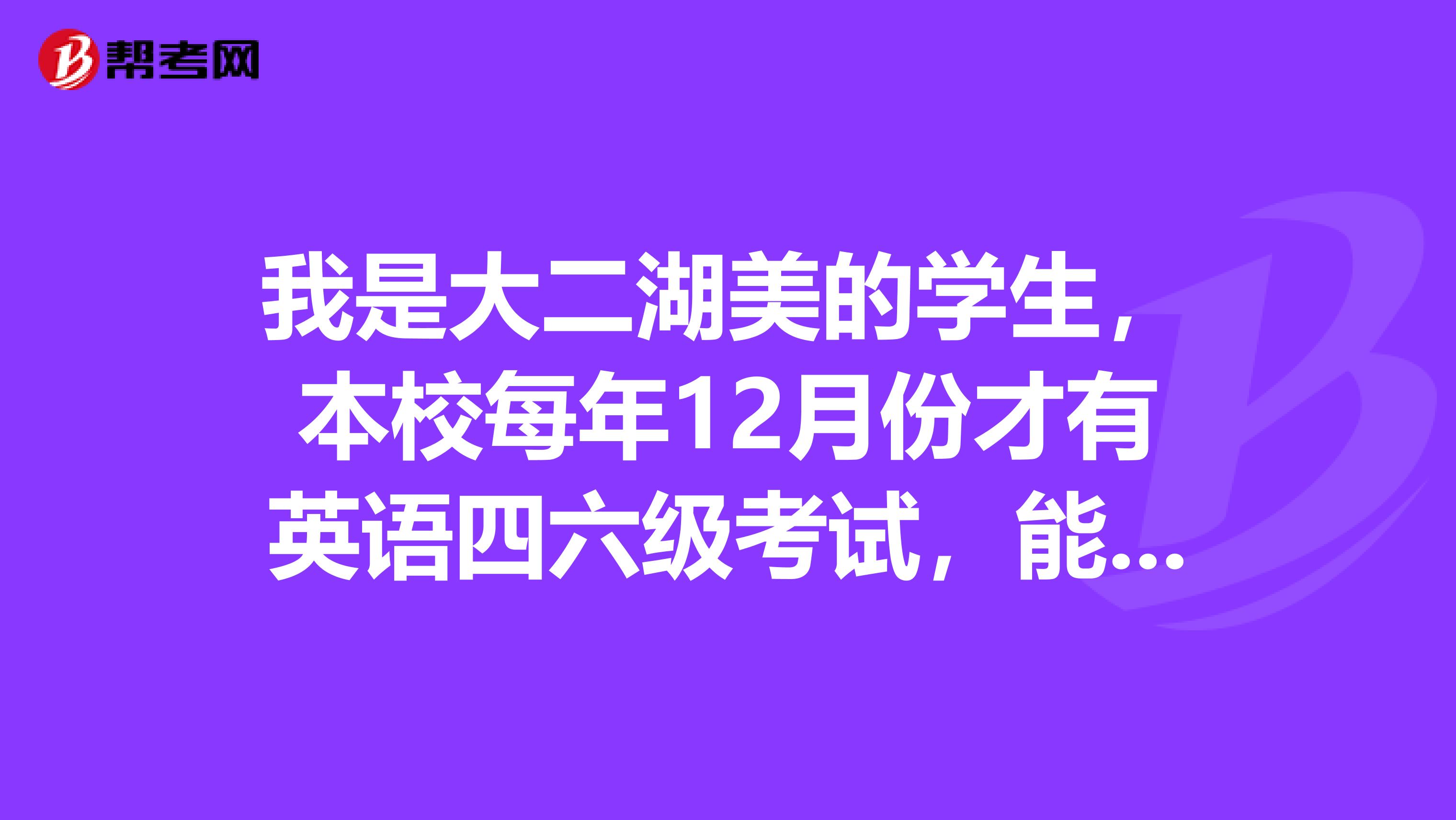 我是大二湖美的学生,本校每年12月份才有英语四六级考试,能在武汉的别的学校报考6月份的四级考试吗