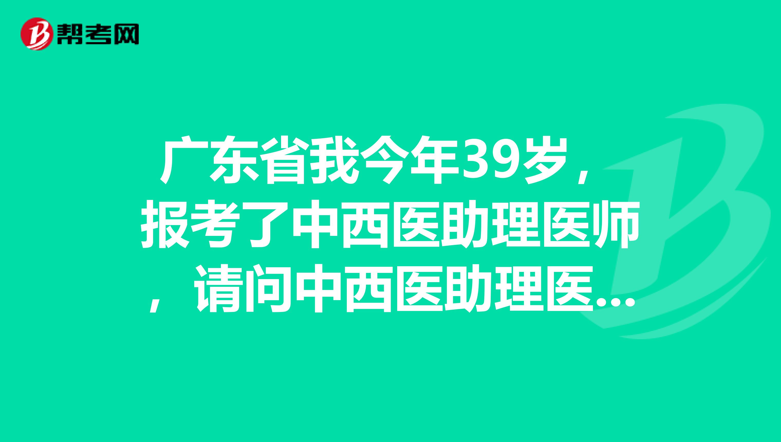 广东省我今年39岁，报考了中西医助理医师，请问中西医助理医师实践技能考试是什么时候？