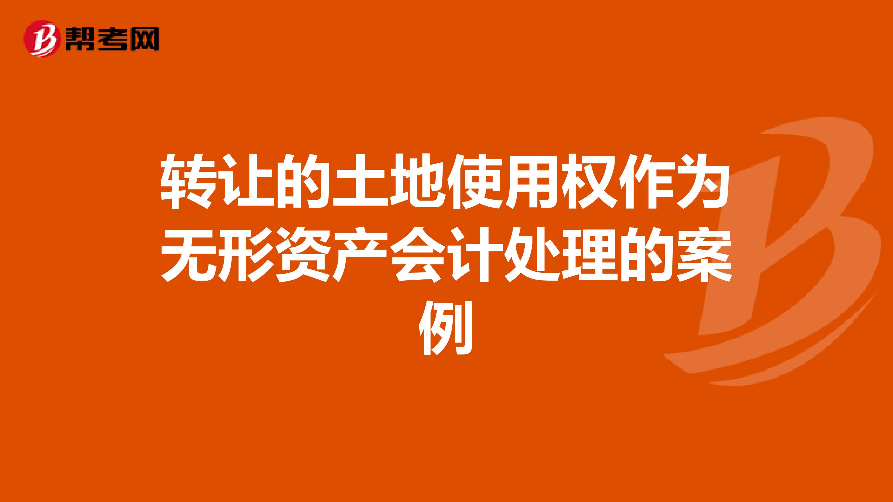 轉(zhuǎn)讓的土地使用權(quán)作為無(wú)形資產(chǎn)會(huì)計(jì)處理的案例