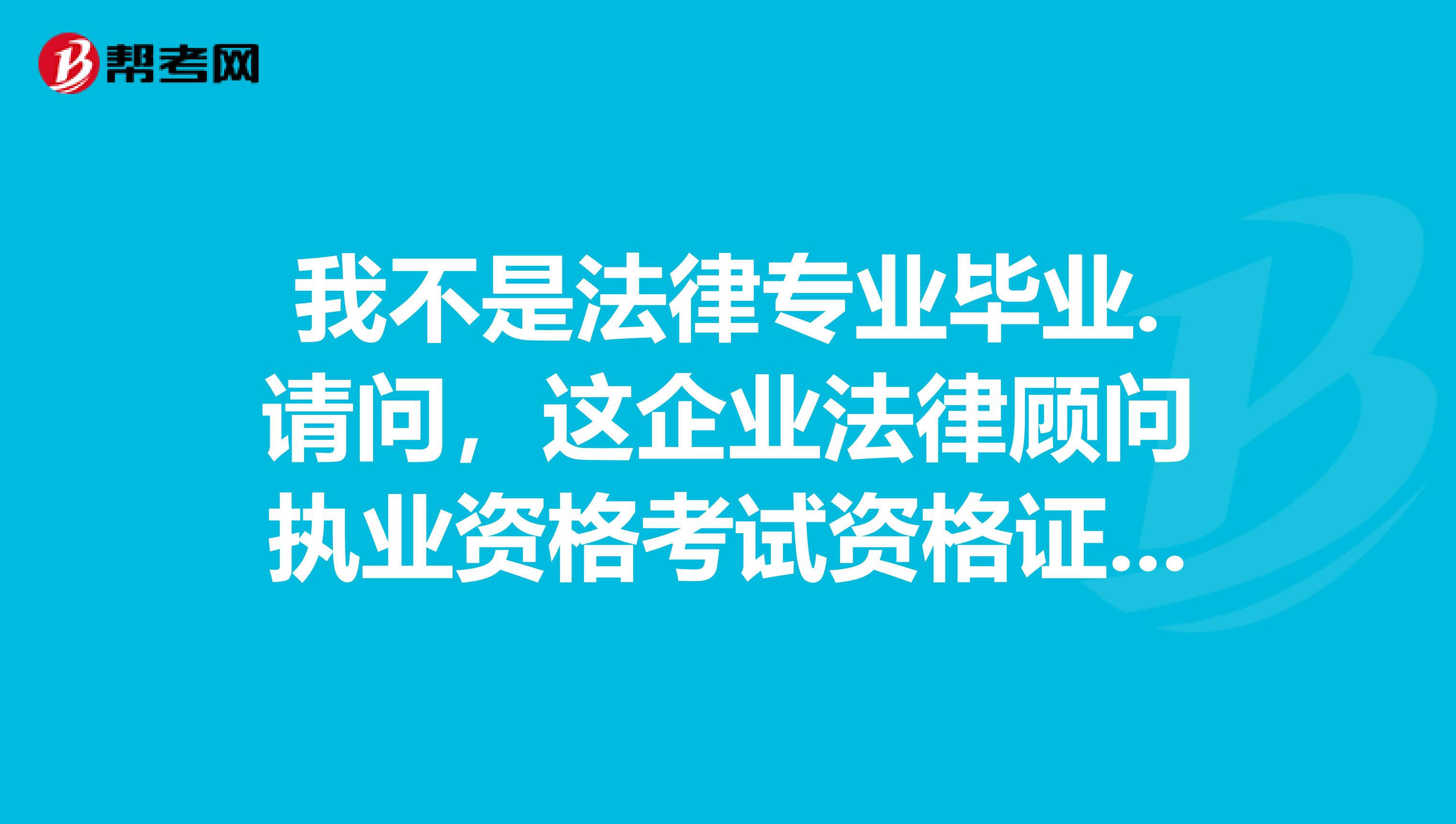 我不是法律专业毕业.请问,这企业法律顾问执业资格考试资格证书在目前社会中的用处?