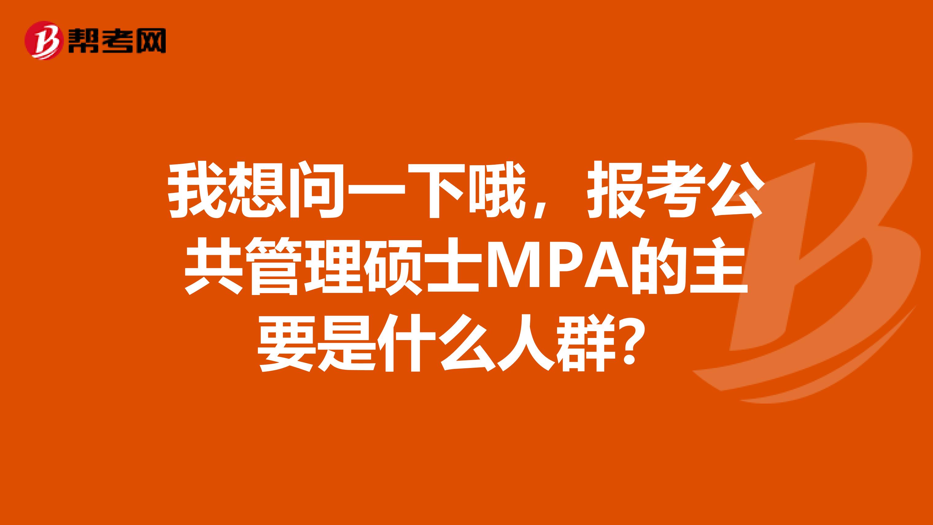 我想问一下哦，报考公共管理硕士MPA的主要是什么人群？