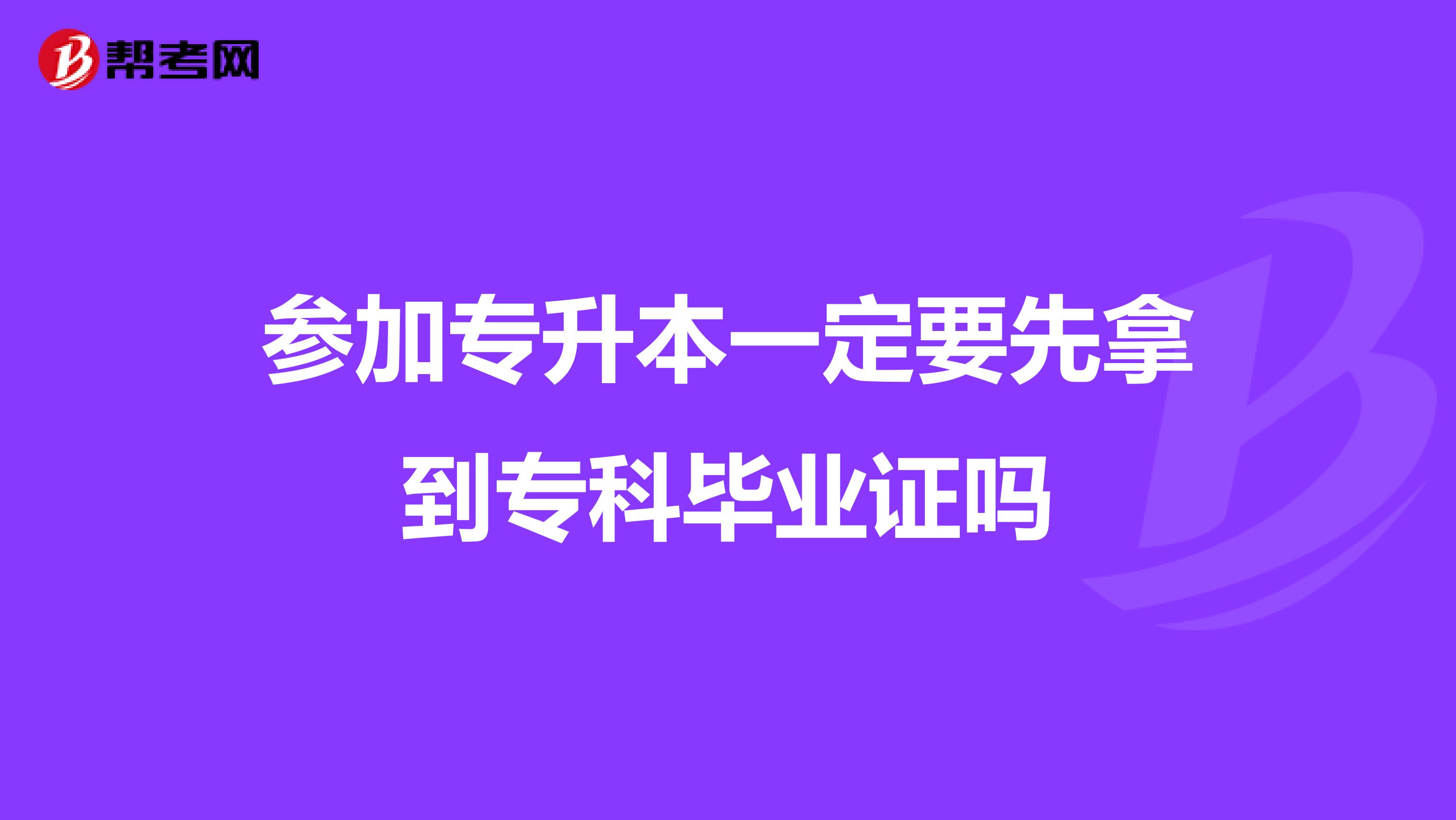 参加专升本一定要先拿到专科毕业证吗