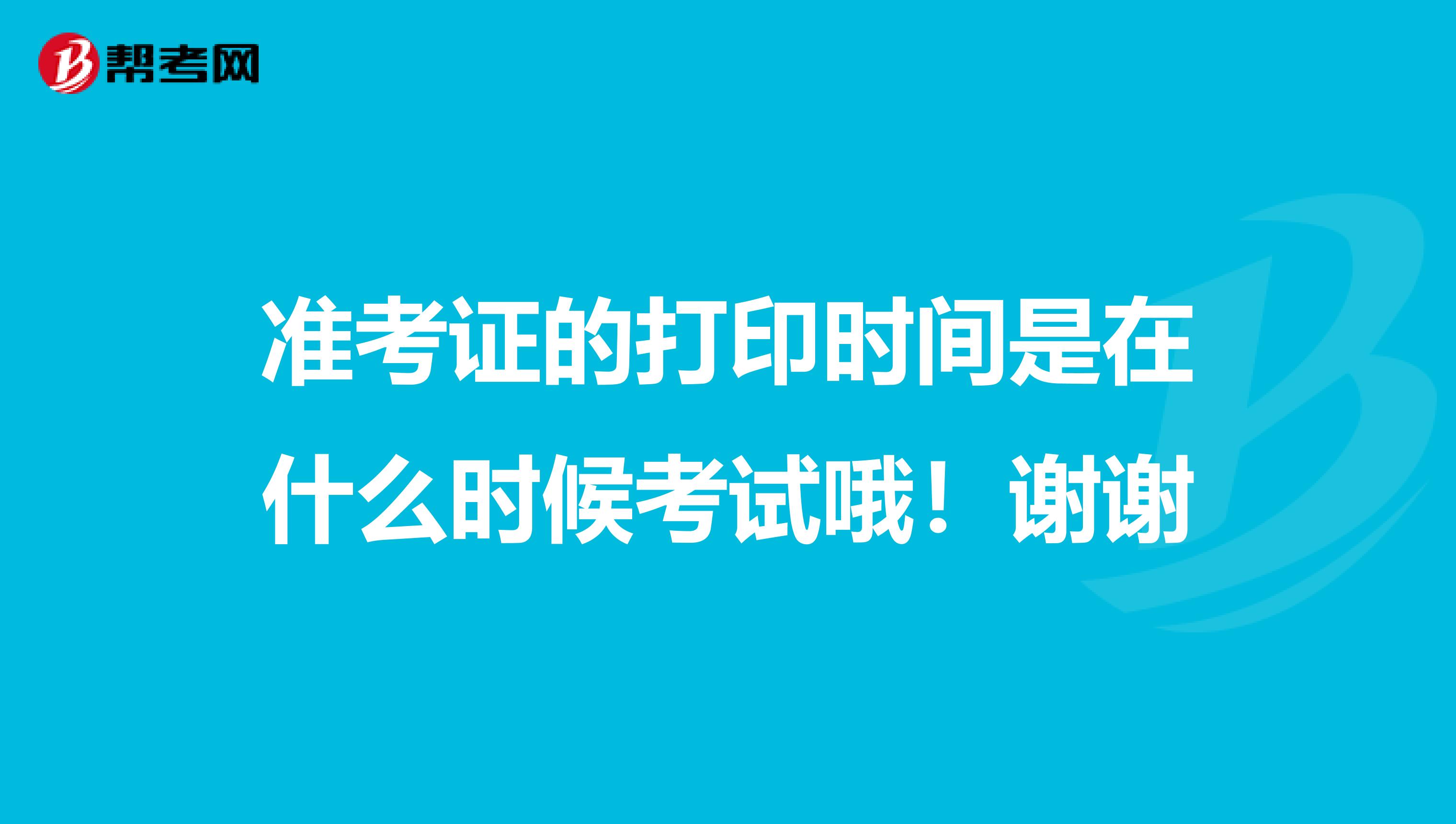 准考证的打印时间是在什么时候考试哦！谢谢