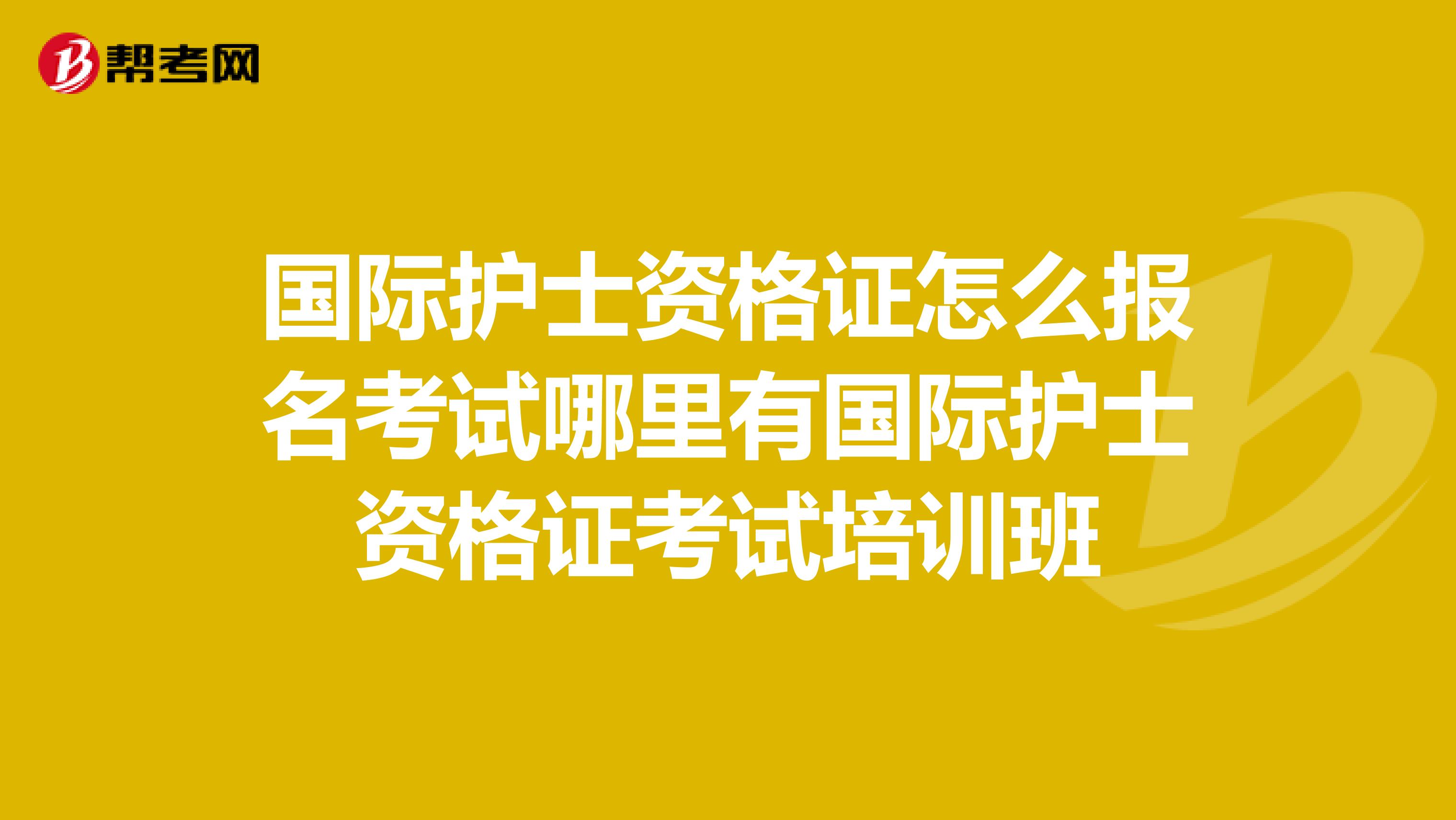 國際護士資格證怎么報名考試哪里有國際護士資格證考試培訓班