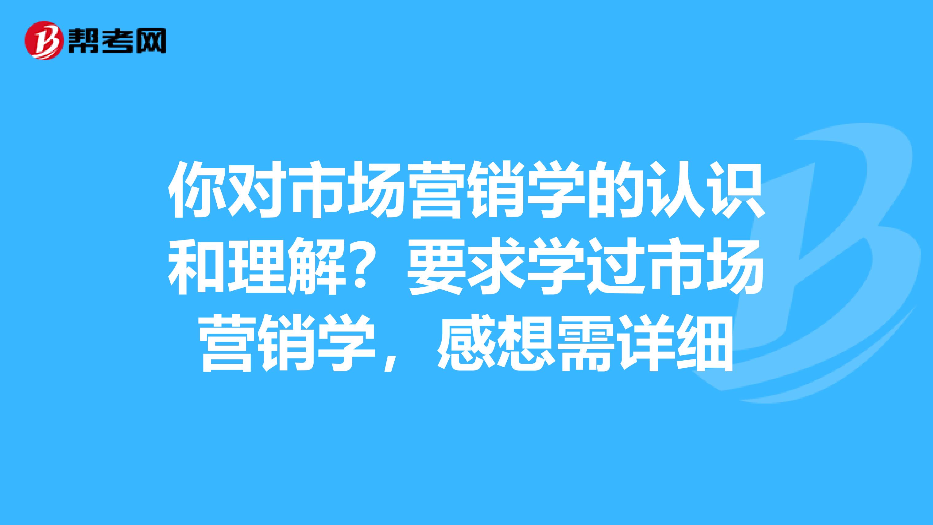 你对市场营销学的认识和理解？要求学过市场营销学，感想需详细