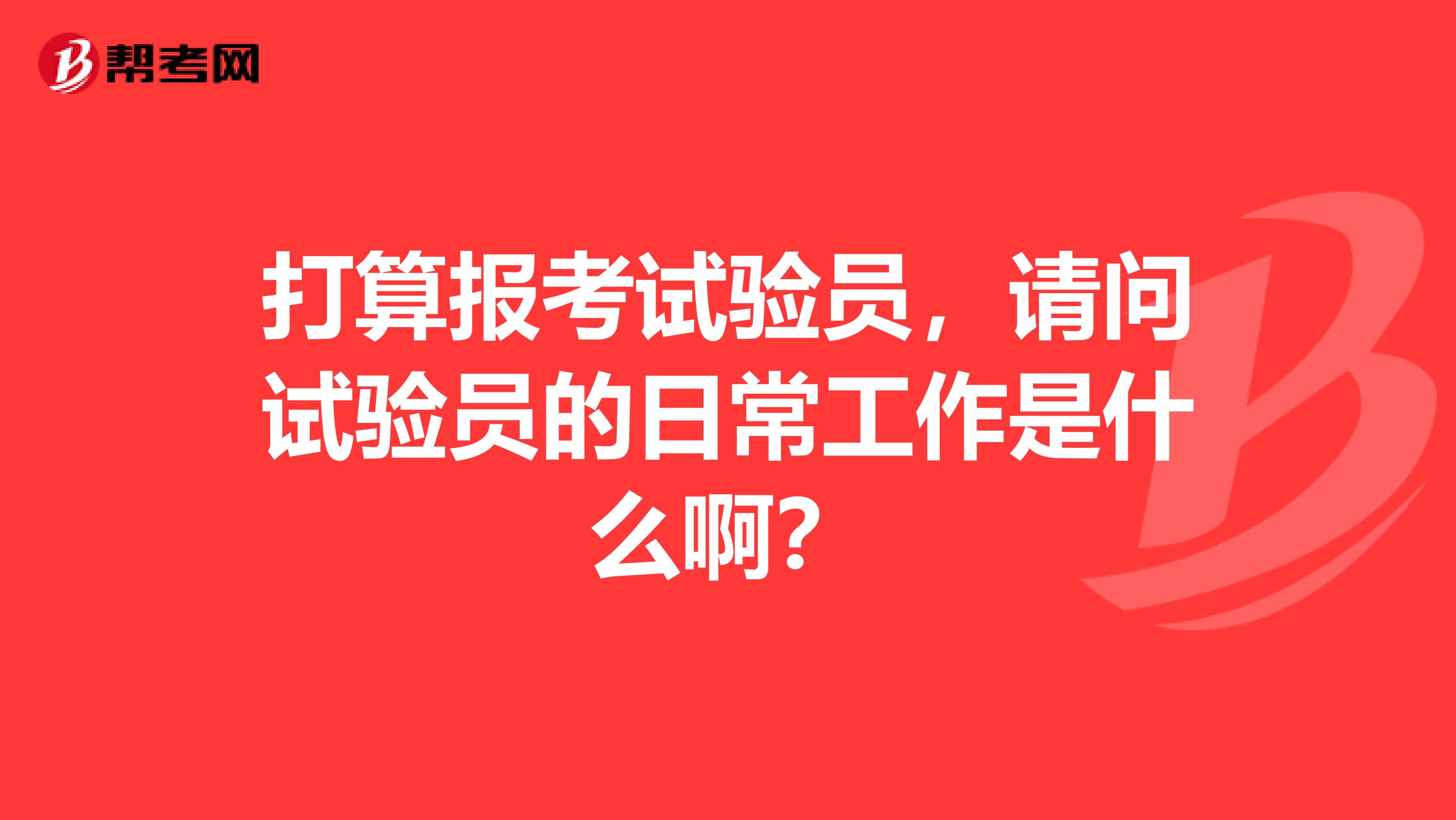 打算报考试验员，请问试验员的日常工作是什么啊？