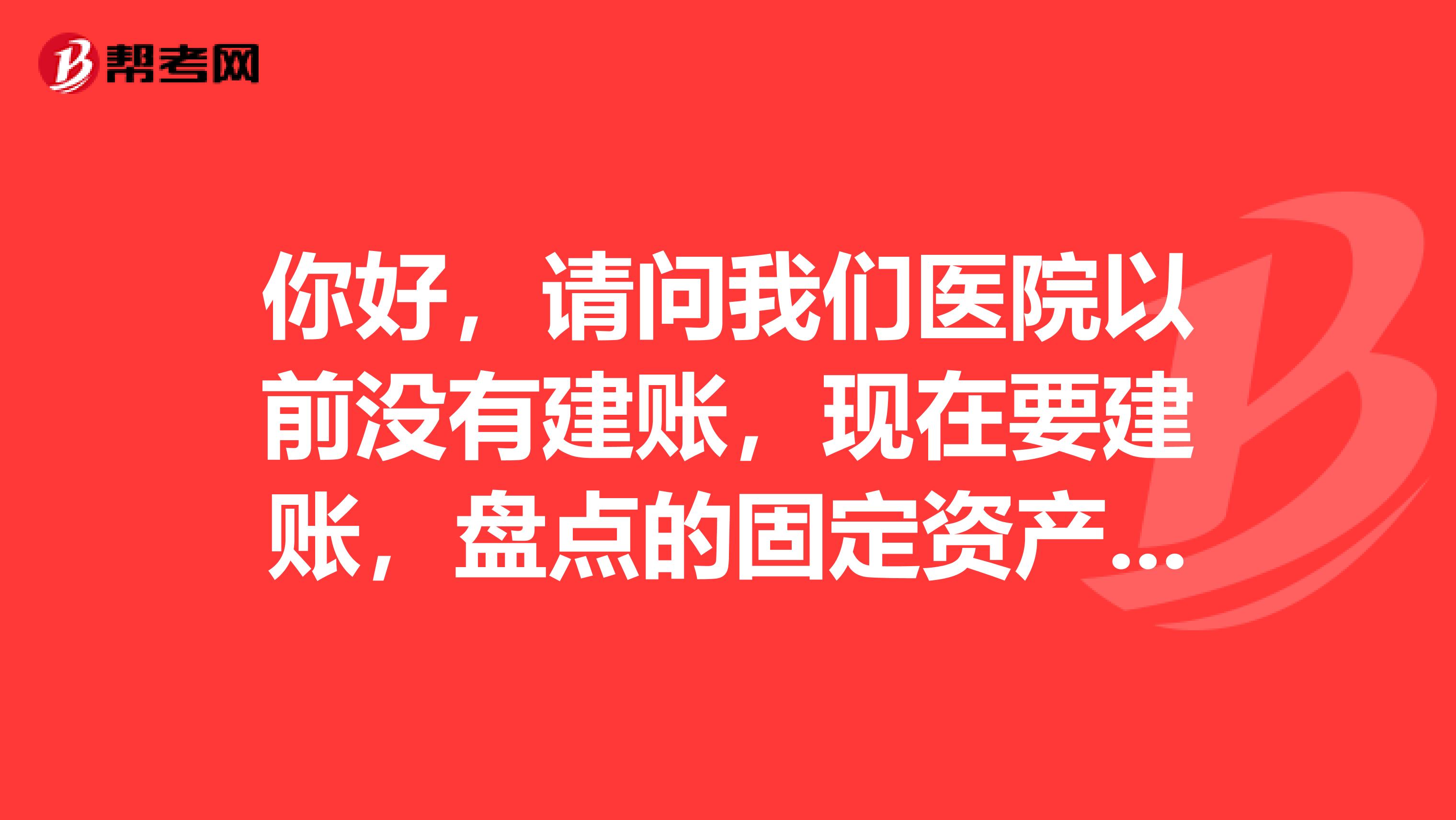 你好，请问我们医院以前没有建账，现在要建账，盘点的固定资产是按原值还是按净值入账