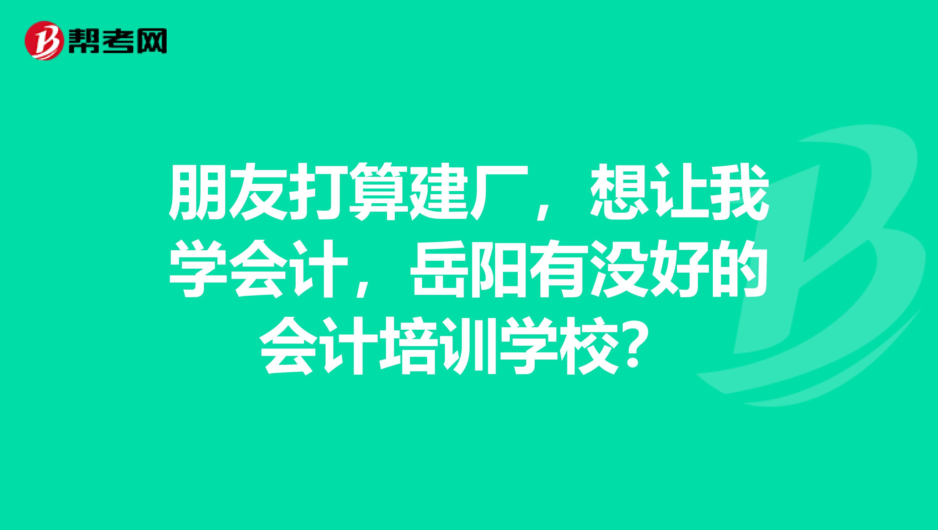 朋友打算建厂,想让我学会计,岳阳有没好的会计培训学校?