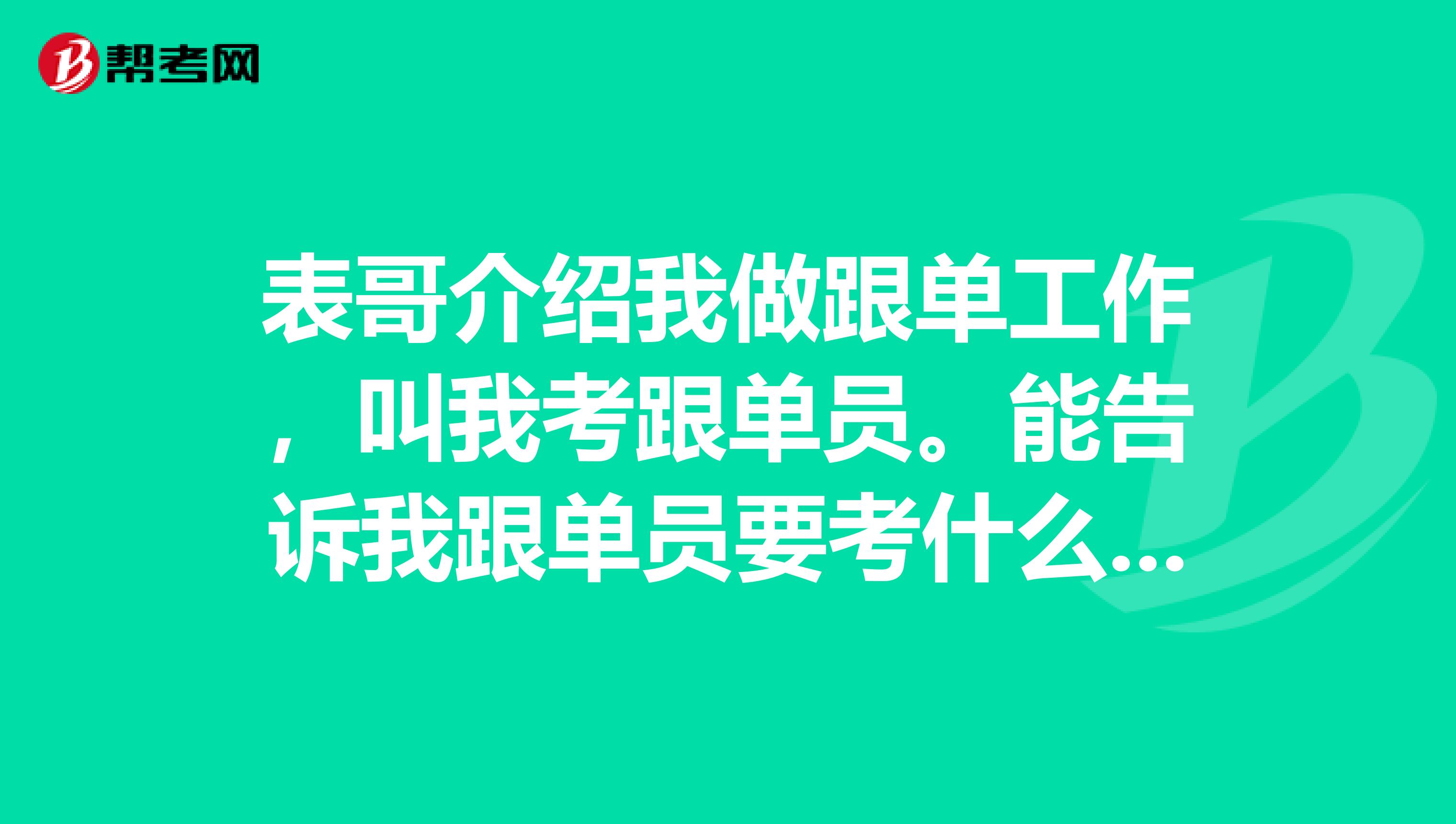 表哥介绍我做跟单工作，叫我考跟单员。能告诉我跟单员要考什么吗？