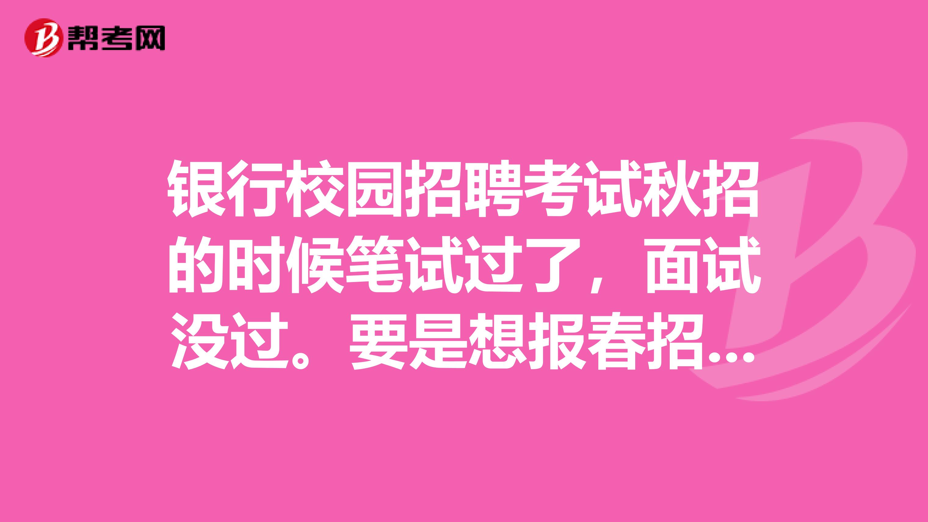 银行校园招聘考试秋招的时候笔试过了，面试没过。要是想报春招这家银行招聘的话，是不是不要笔试呢？