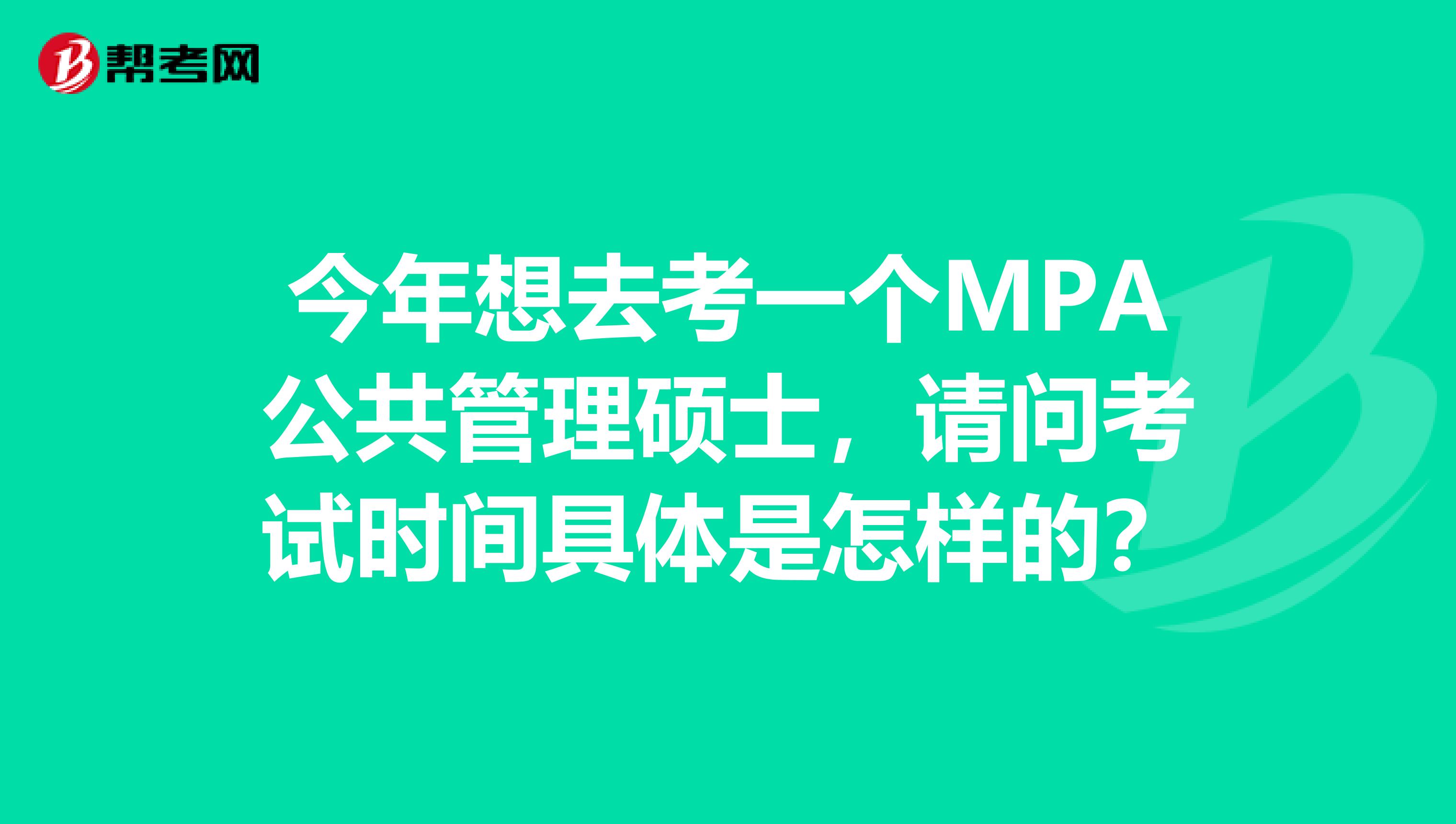 今年想去考一个MPA公共管理硕士，请问考试时间具体是怎样的？