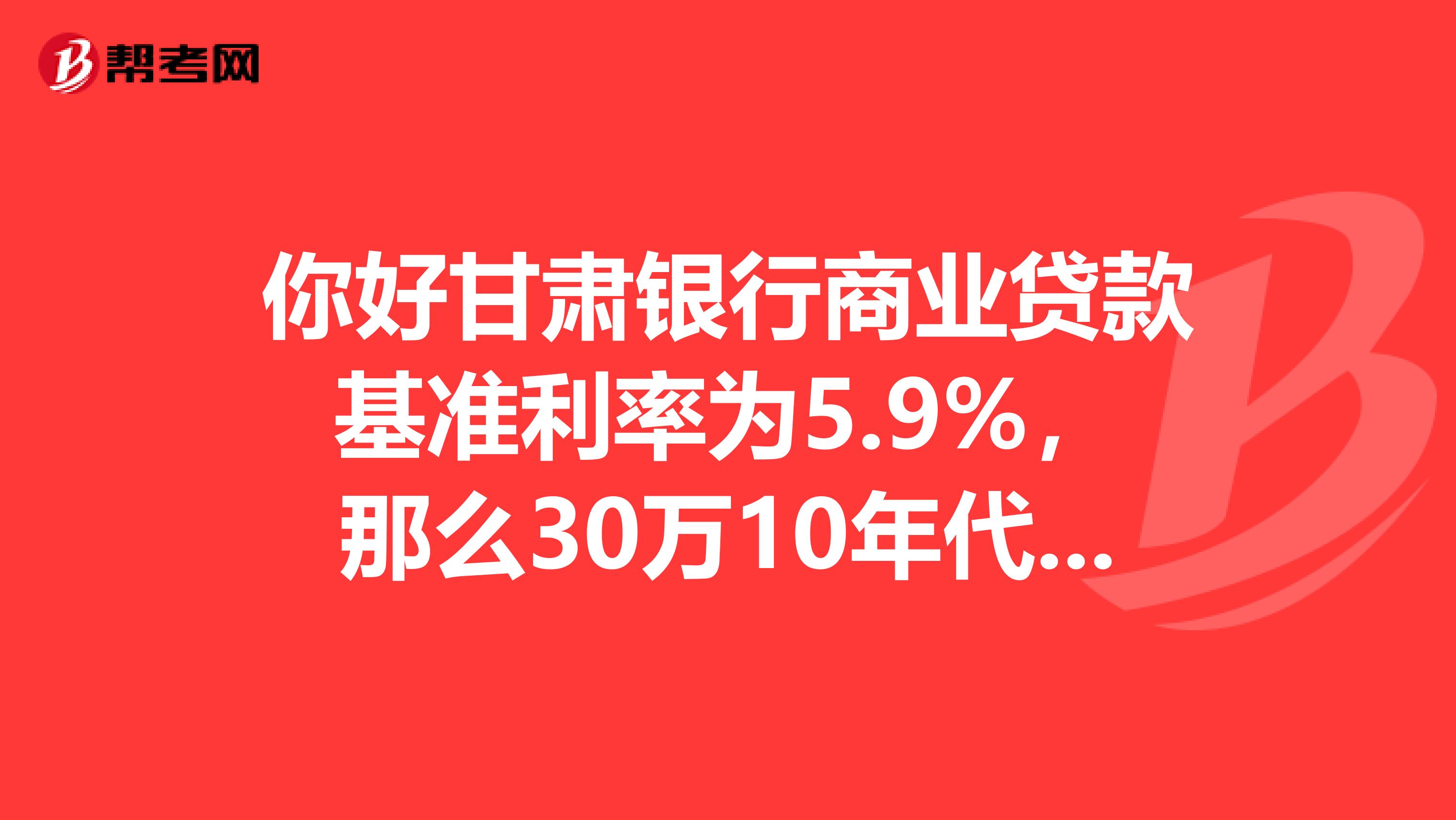 你好甘肃银行商业贷款基准利率为5.9%,那么30万10年代款利息是多少