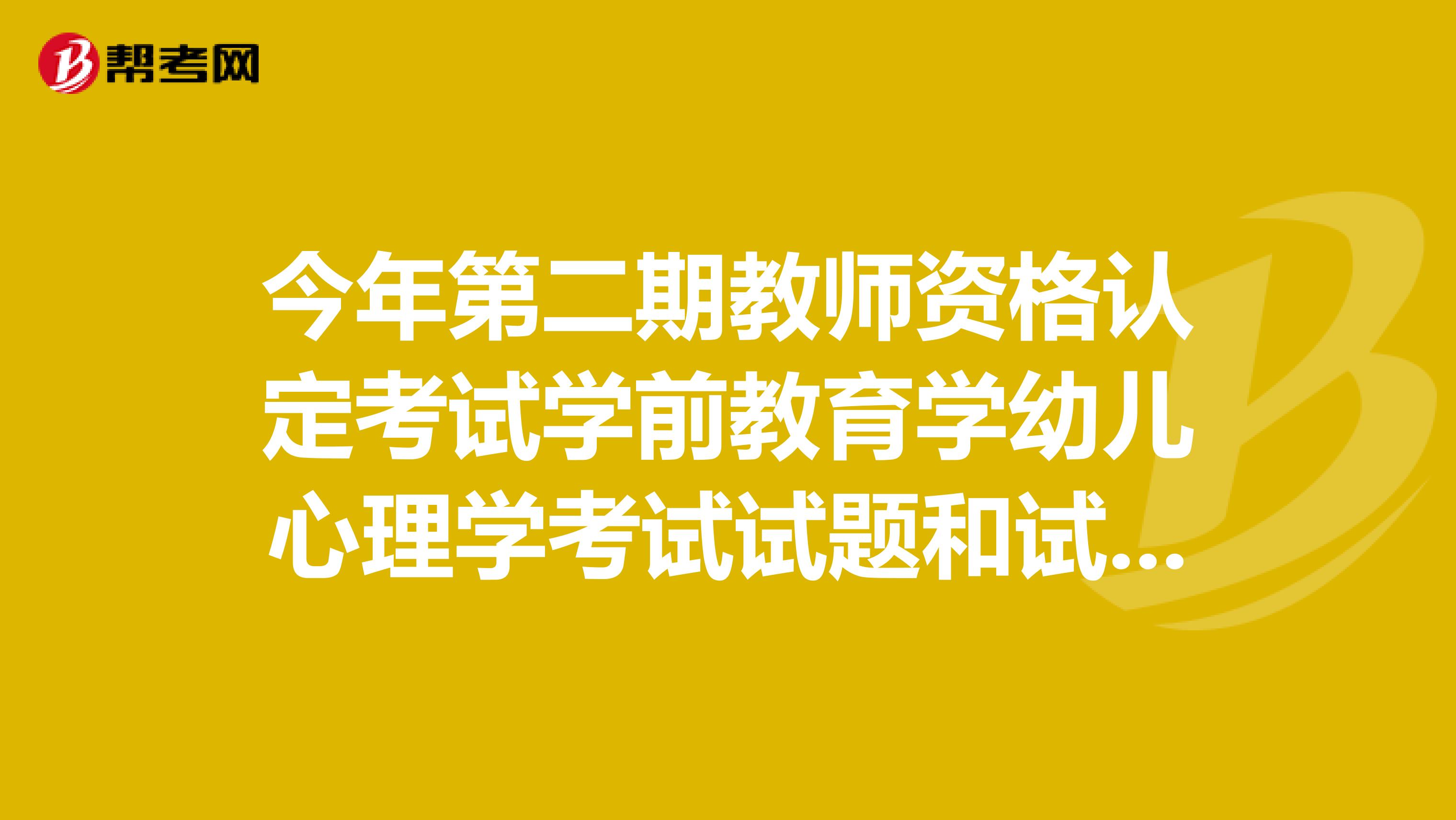 今年第二期教师资格认定考试学前教育学幼儿心理学考试试题和试题的答案谁有啊?