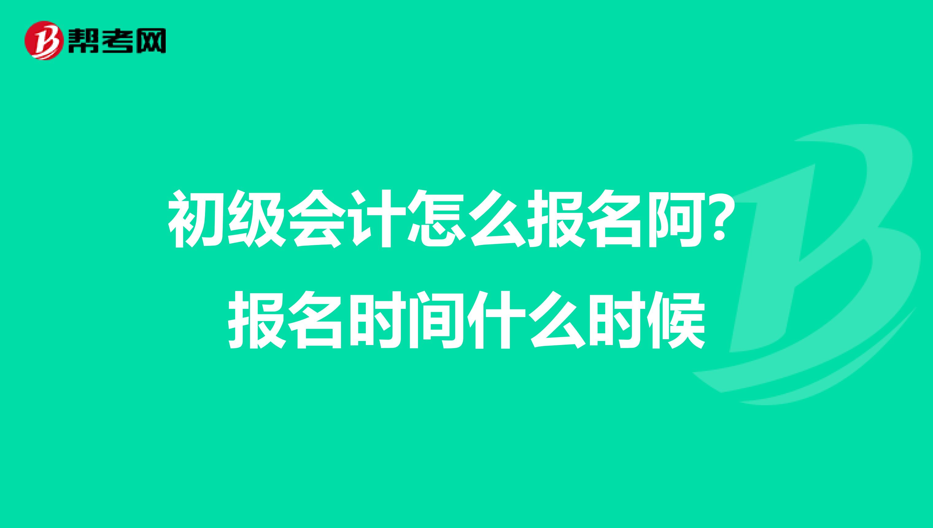 初级会计怎么报名阿？报名时间什么时候