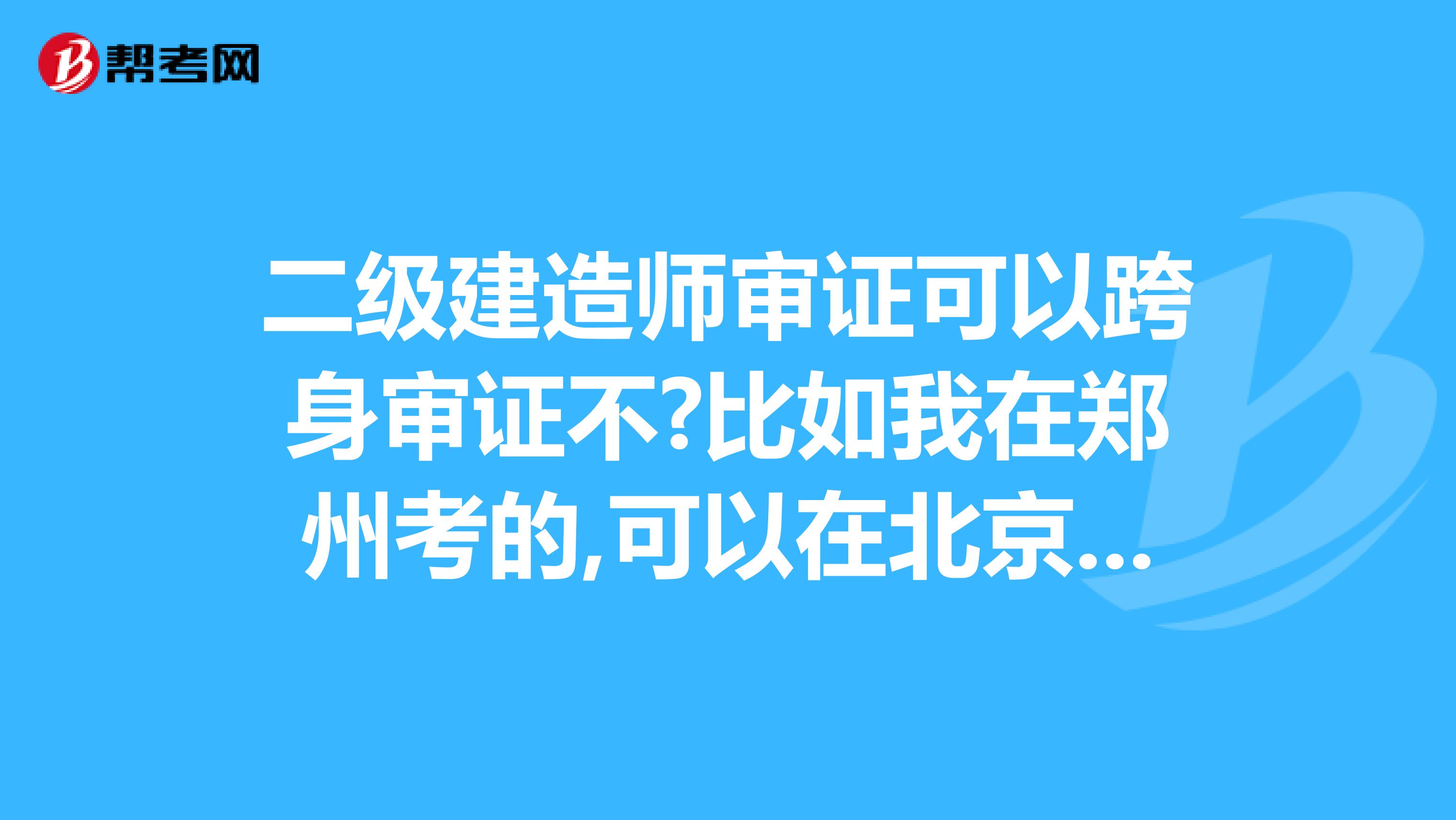 二級建造師審證可以跨身審證不?比如我在鄭州考的,可以在北京審不?