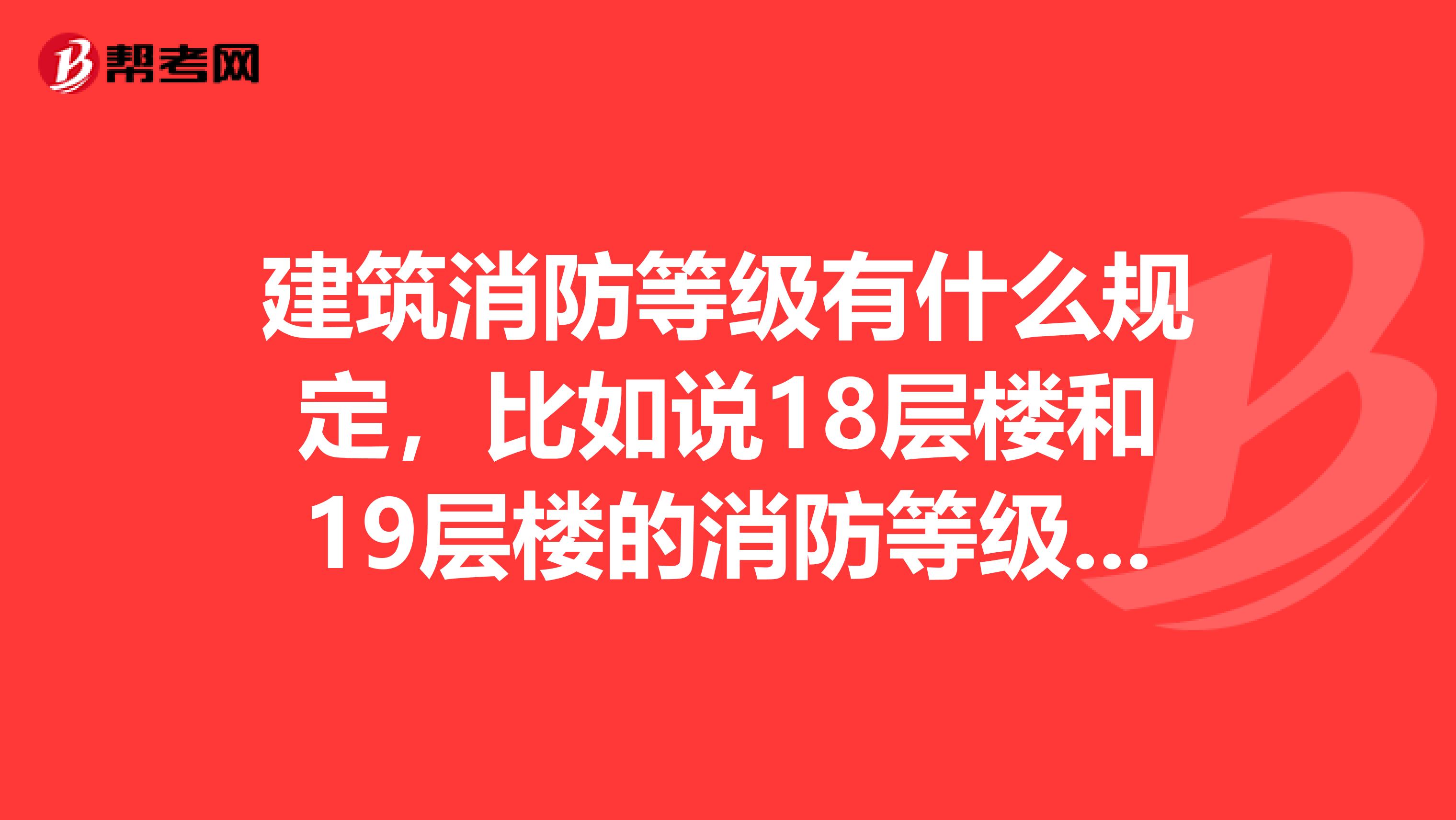 建筑消防等级有什么规定,比如说18层楼和19层楼的消防等级不一样吗,我是辽宁这边的。