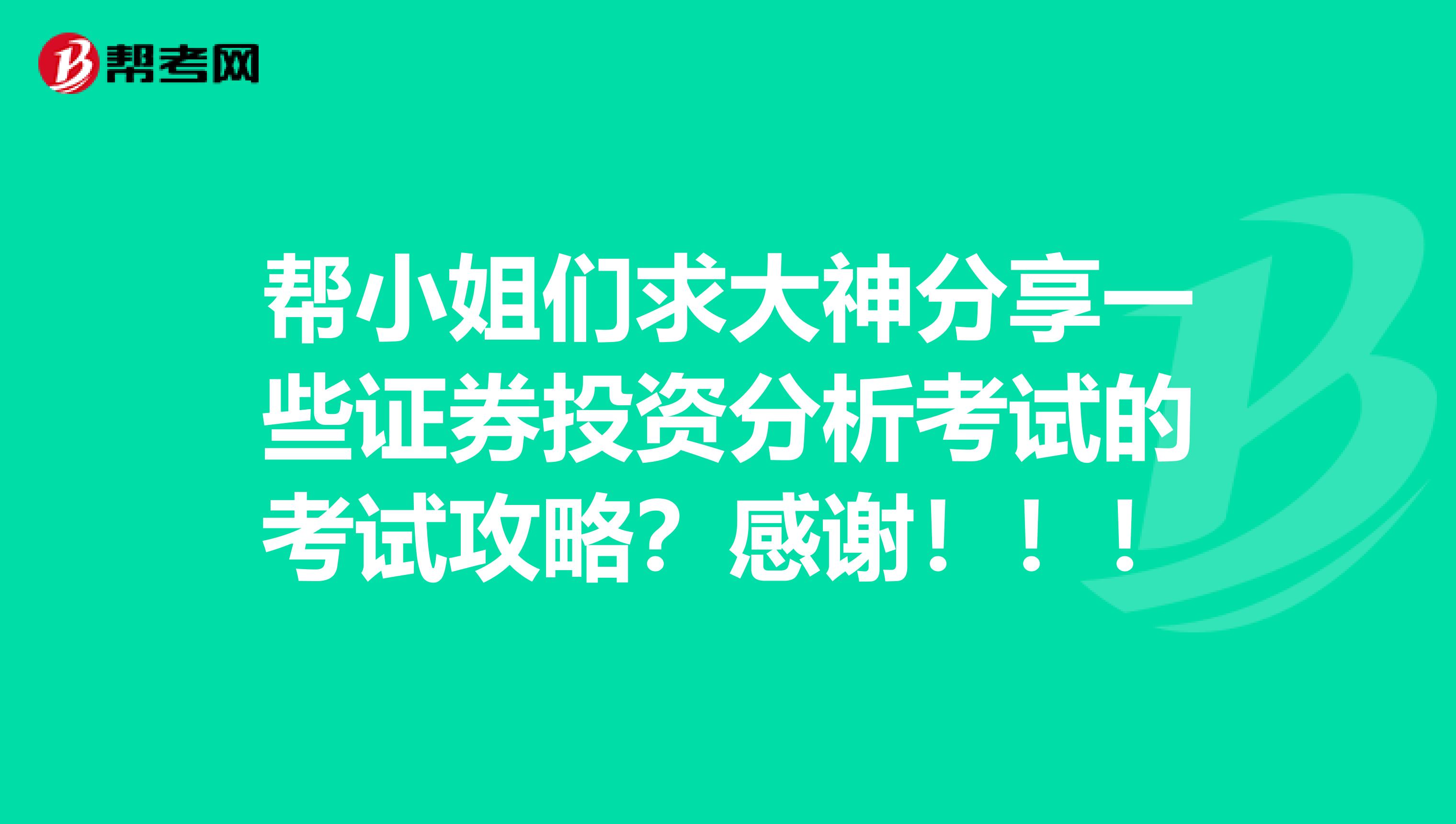 帮小姐们求大神分享一些证券投资分析考试的考试攻略?感谢!!!