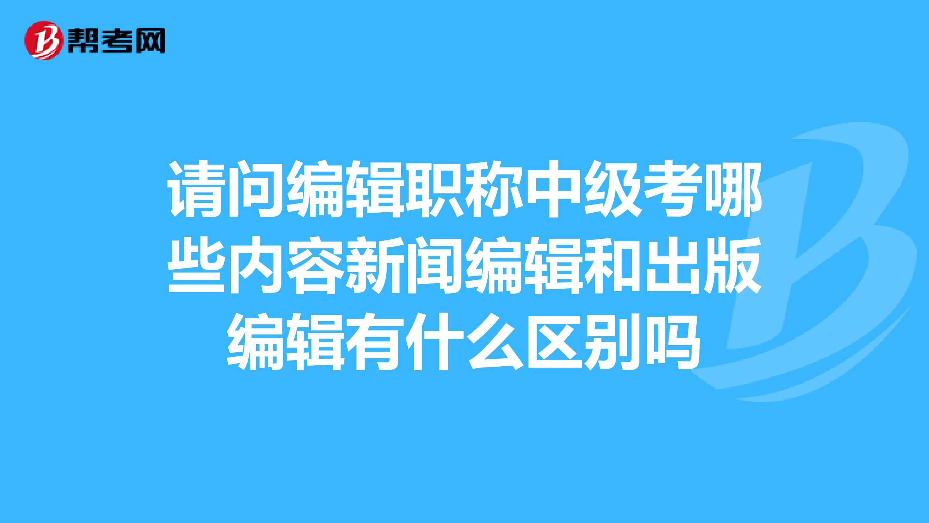 請問編輯職稱中級考哪些內容新聞編輯和出版編輯有什么區別嗎