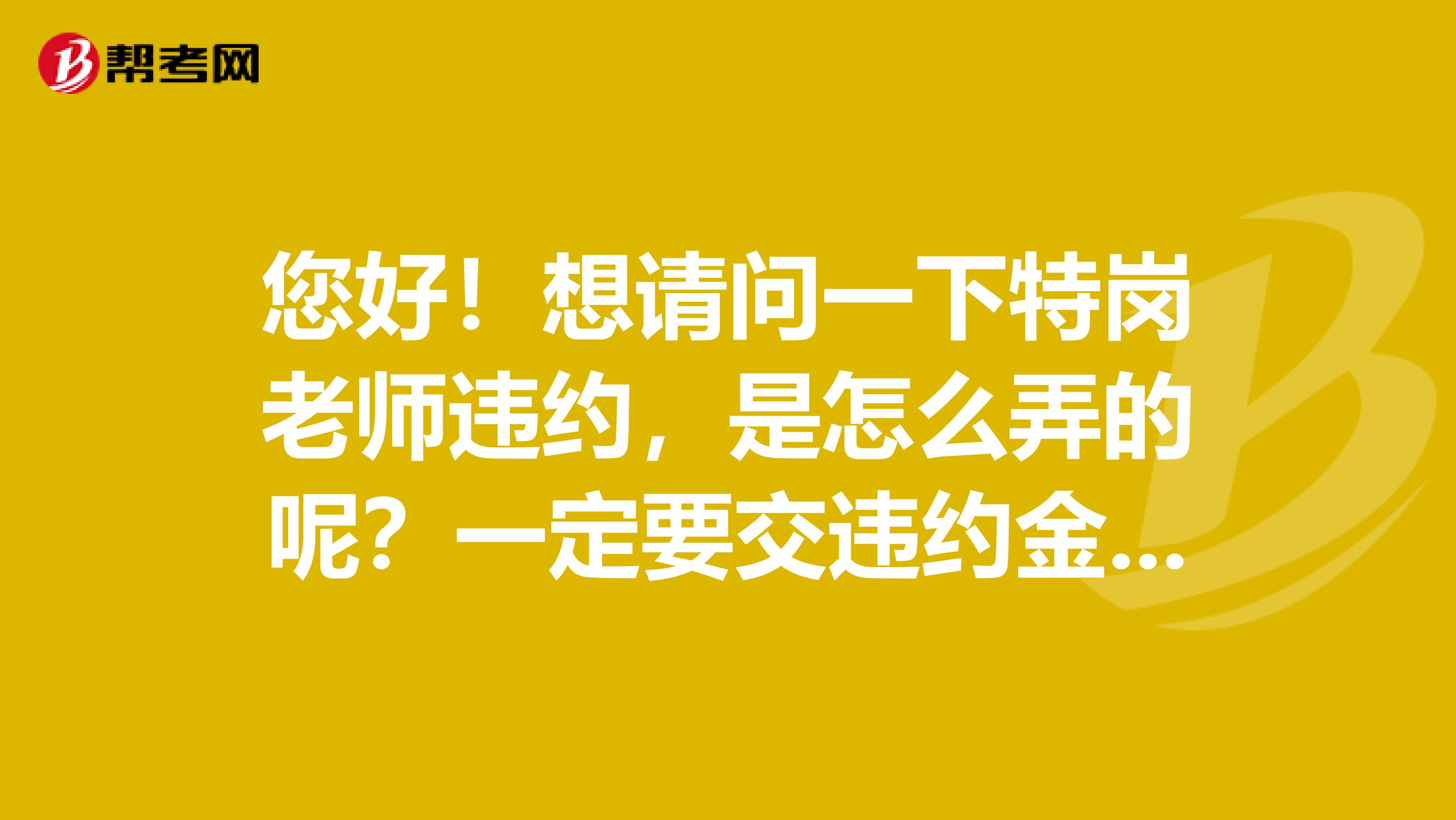 您好!想请问一下特岗老师违约,是怎么弄的呢?一定要交违约金吗,我还没拿一分钱的