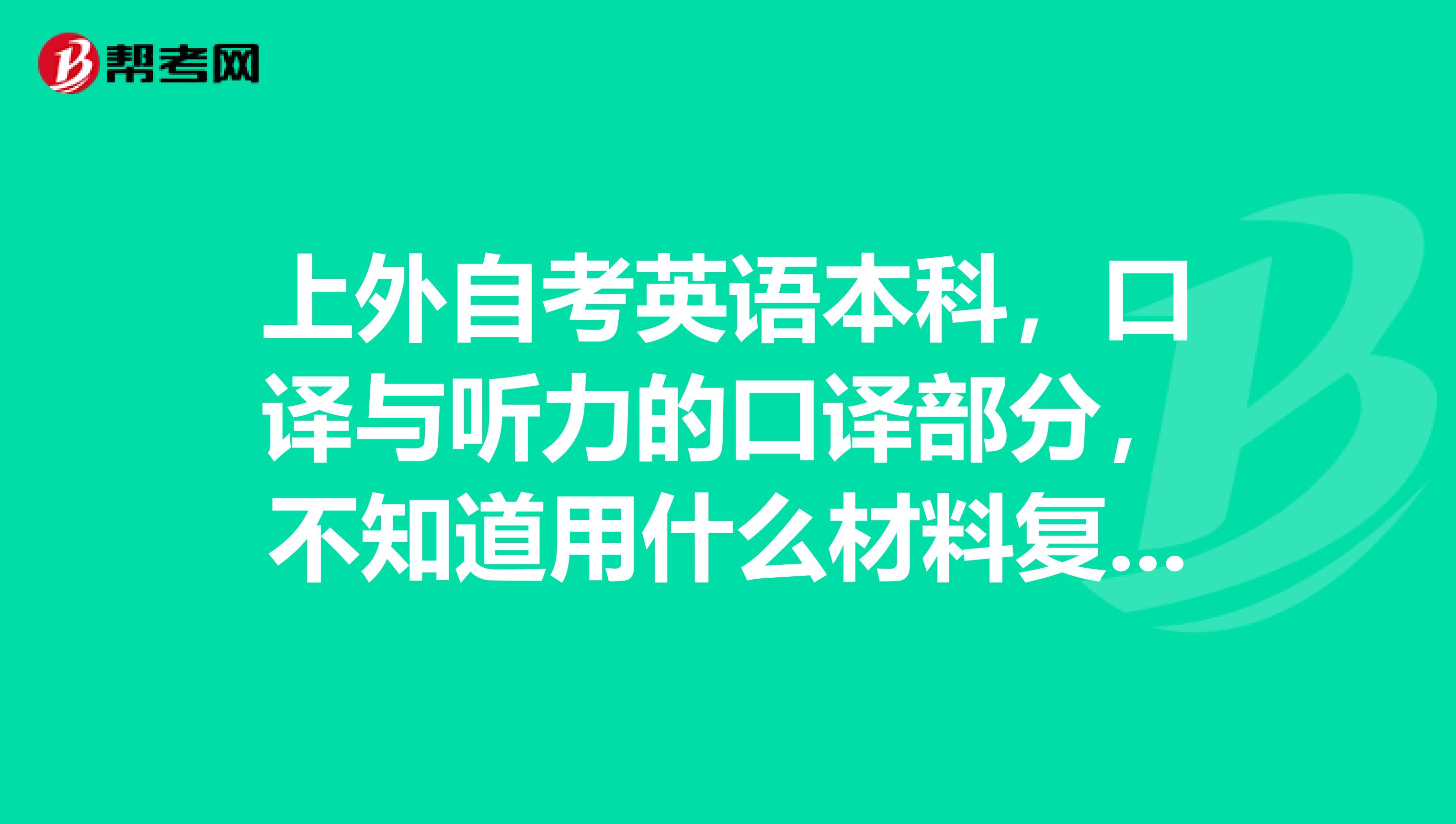 上外自考英语本科，口译与听力的口译部分，不知道用什么材料复习呢？只剩下这半门课就能结业了，很焦虑spangt