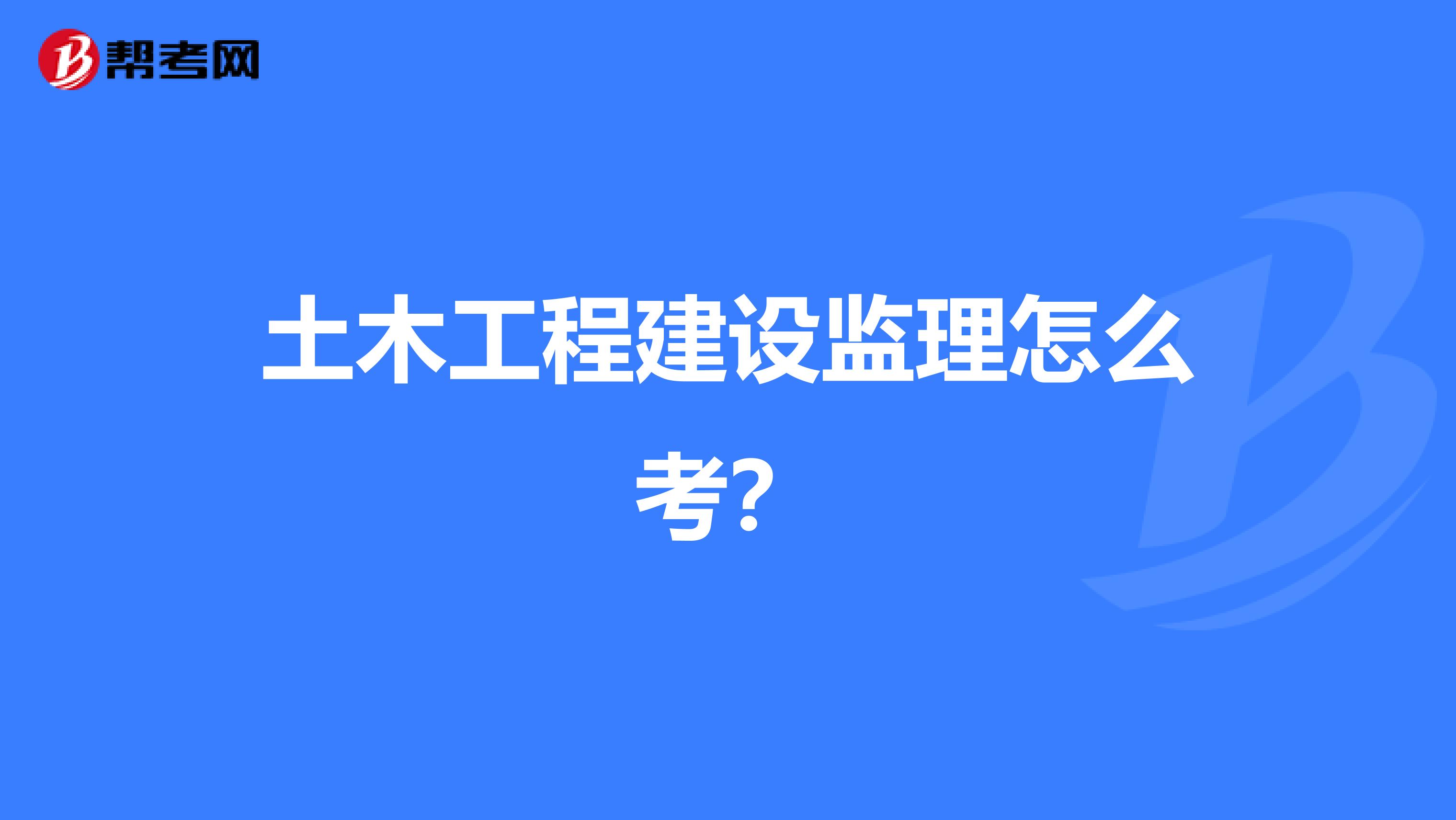 土木工程建设监理怎么考？