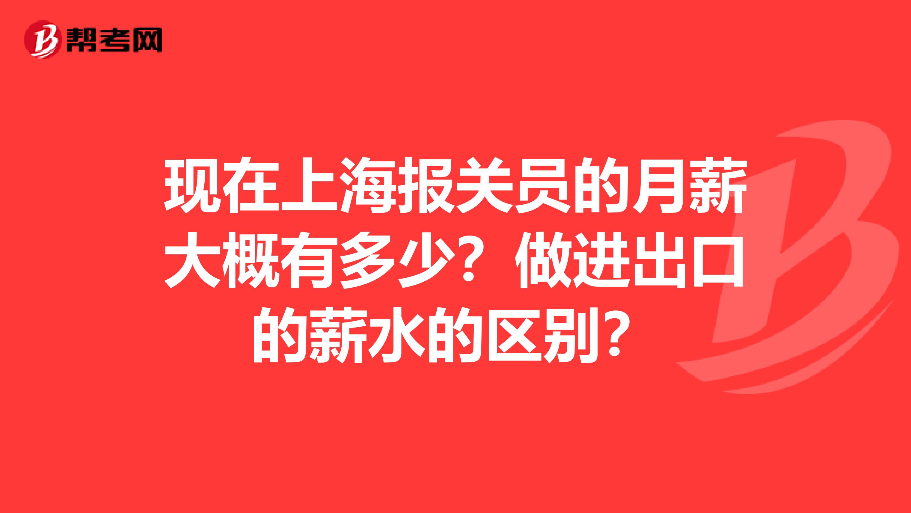 现在上海报关员的月薪大概有多少?做进出口的薪水的区别?