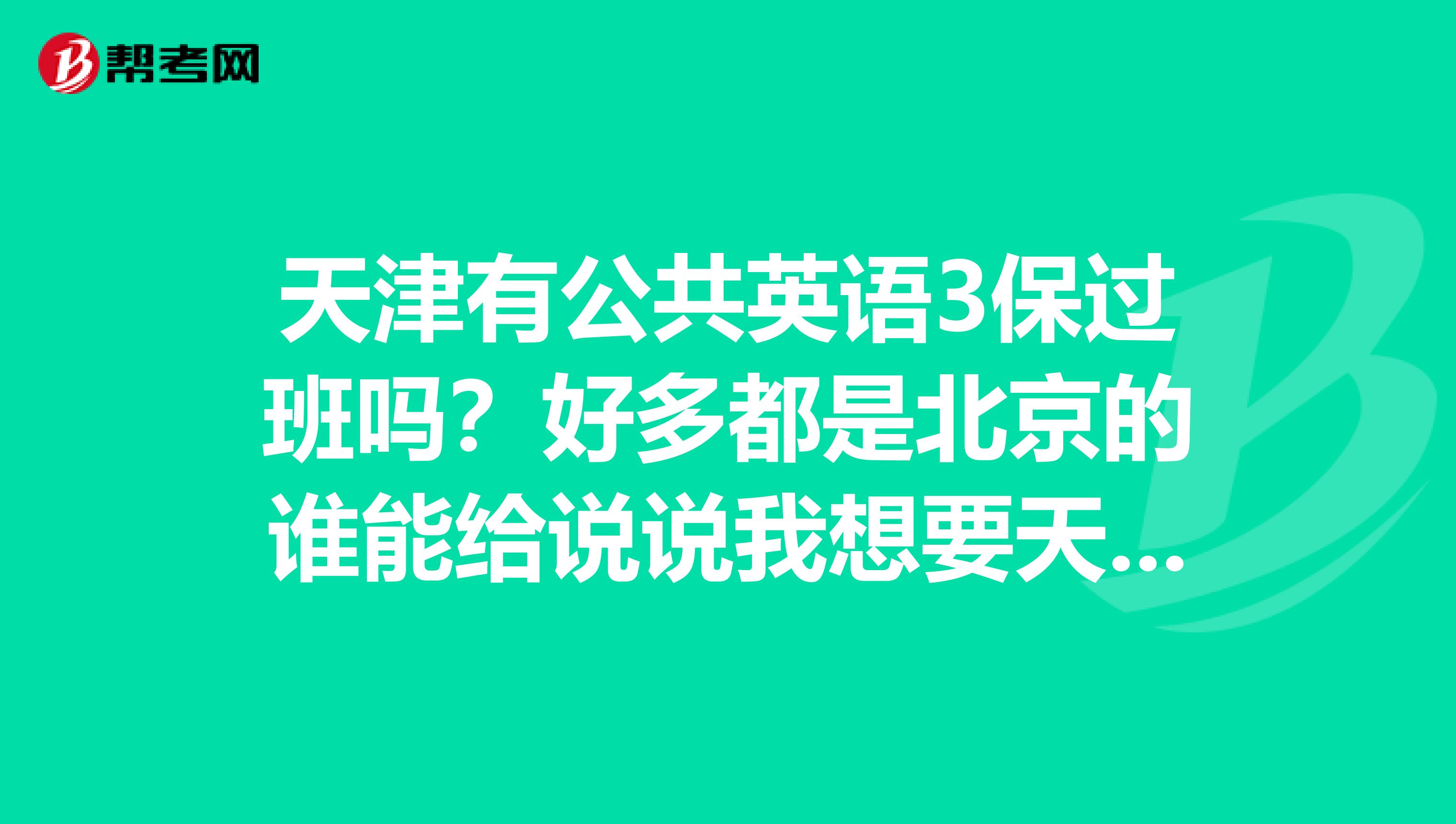 天津有公共英语3保过班吗？好多都是北京的谁能给说说我想要天津的。急急急