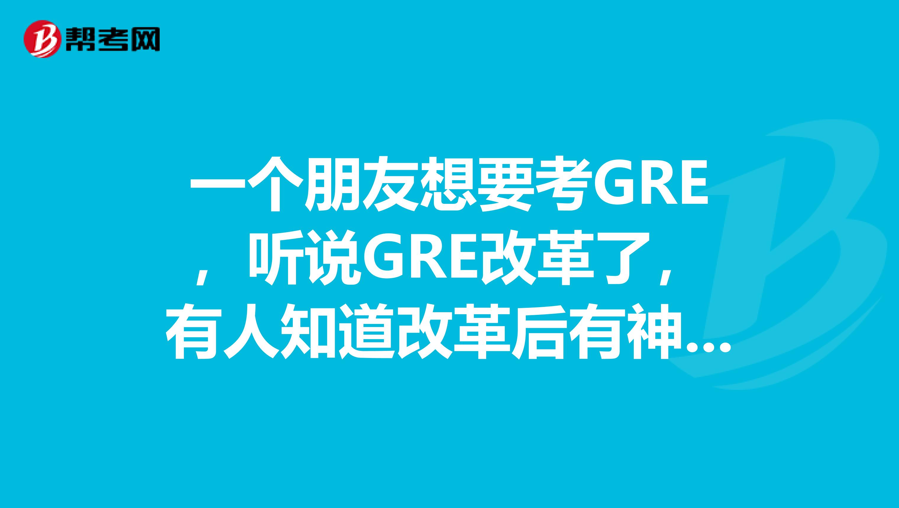 一个朋友想要考GRE,听说GRE改革了,有人知道改革后有神新的要求么