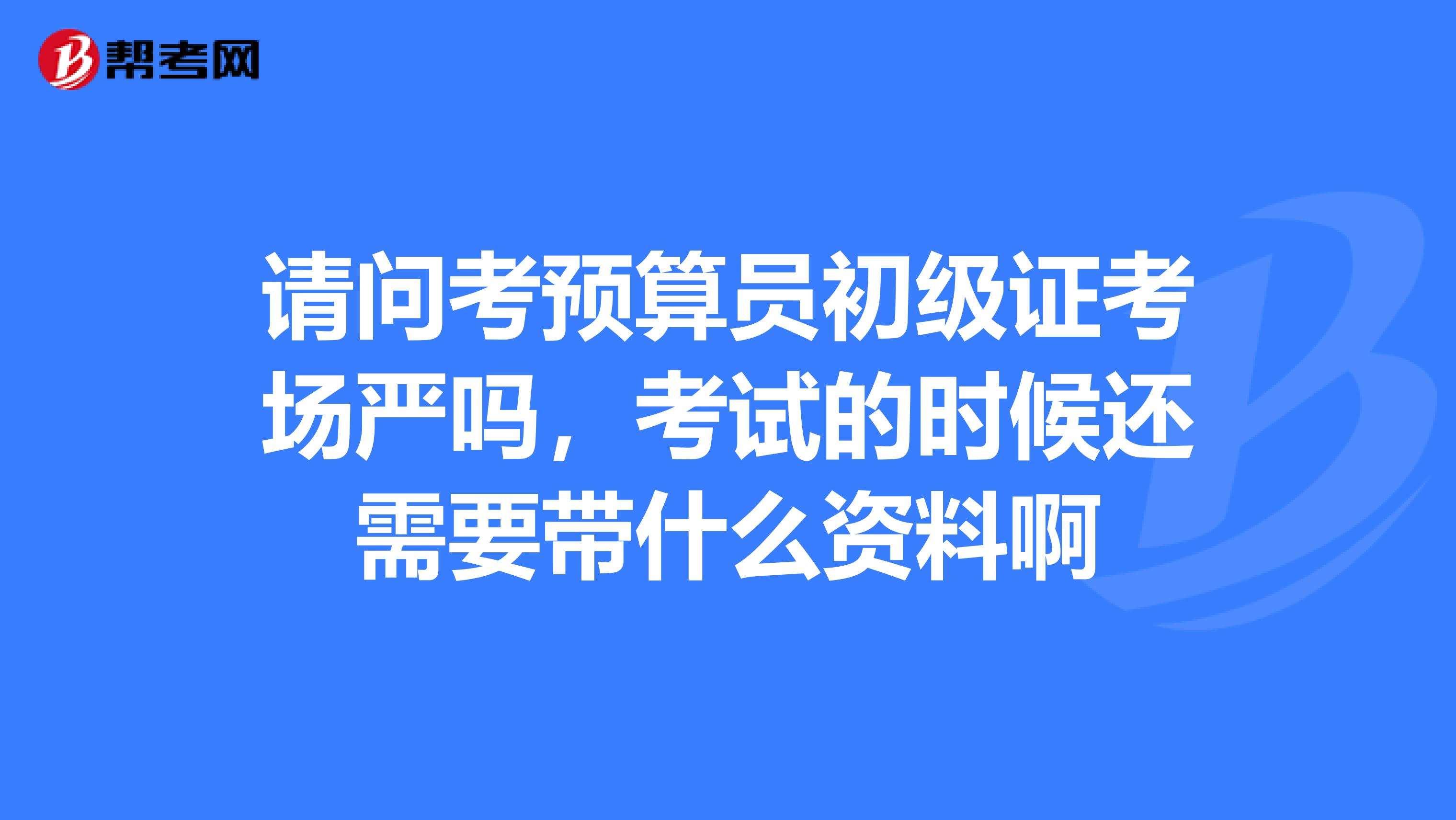请问考预算员初级证考场严吗,考试的时候还需要带什么资料啊