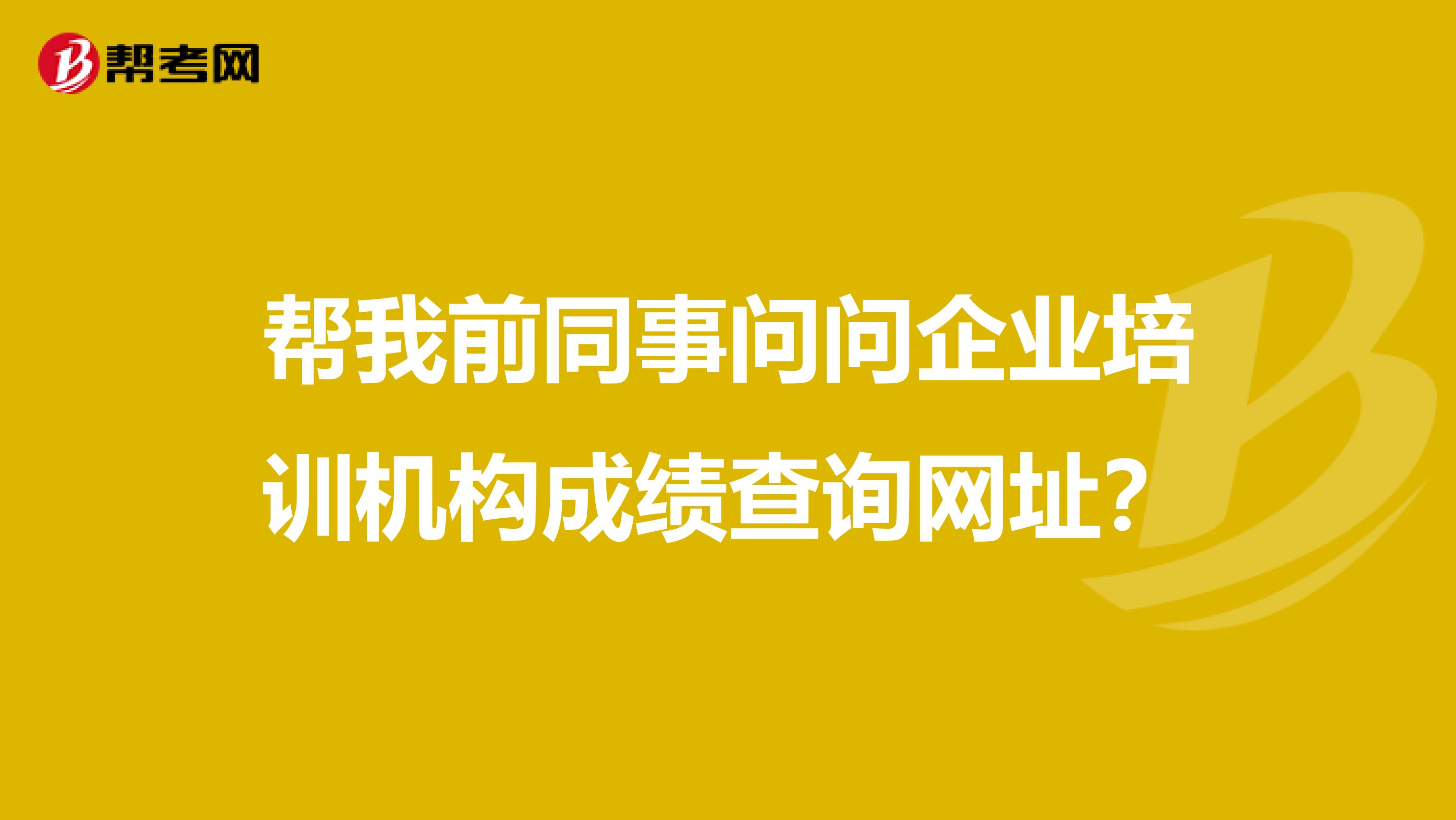 帮我前同事问问企业培训机构成绩查询网址？