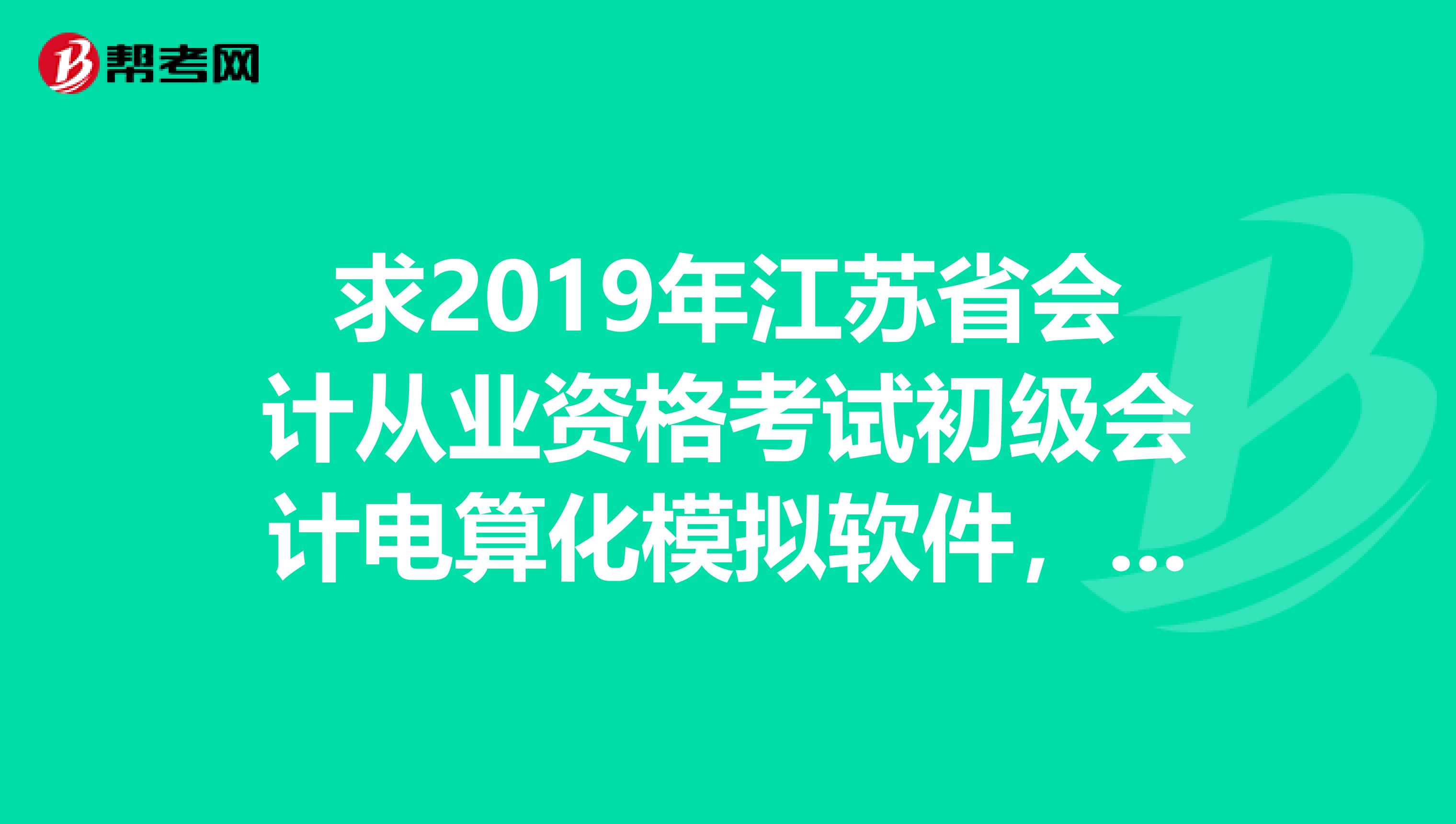 求2019年江苏省会计从业资格考试初级会计电算化模拟软件,sll1013sina.com谢谢