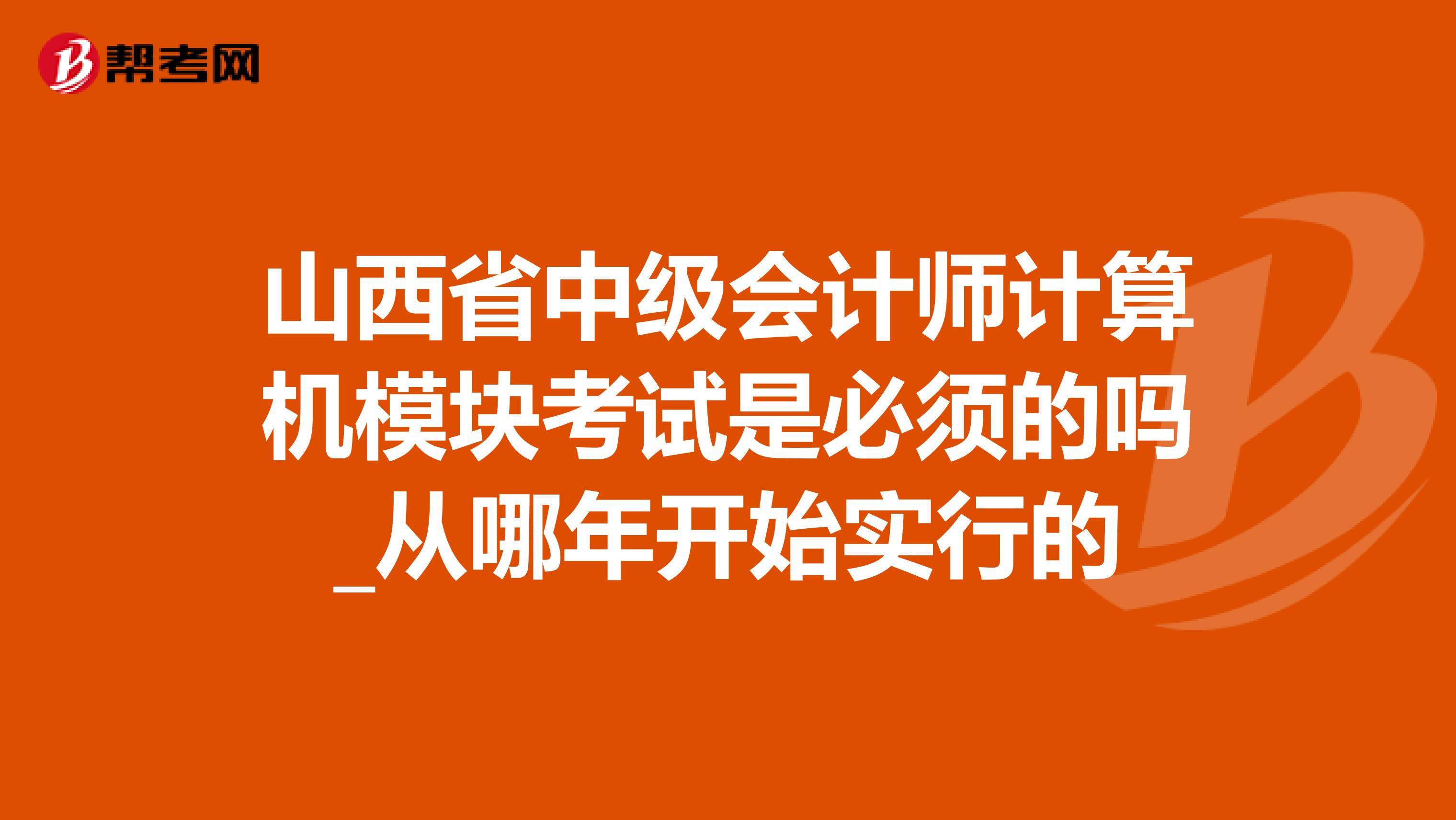 山西省中级会计师计算机模块考试是必须的吗_从哪年开始实行的