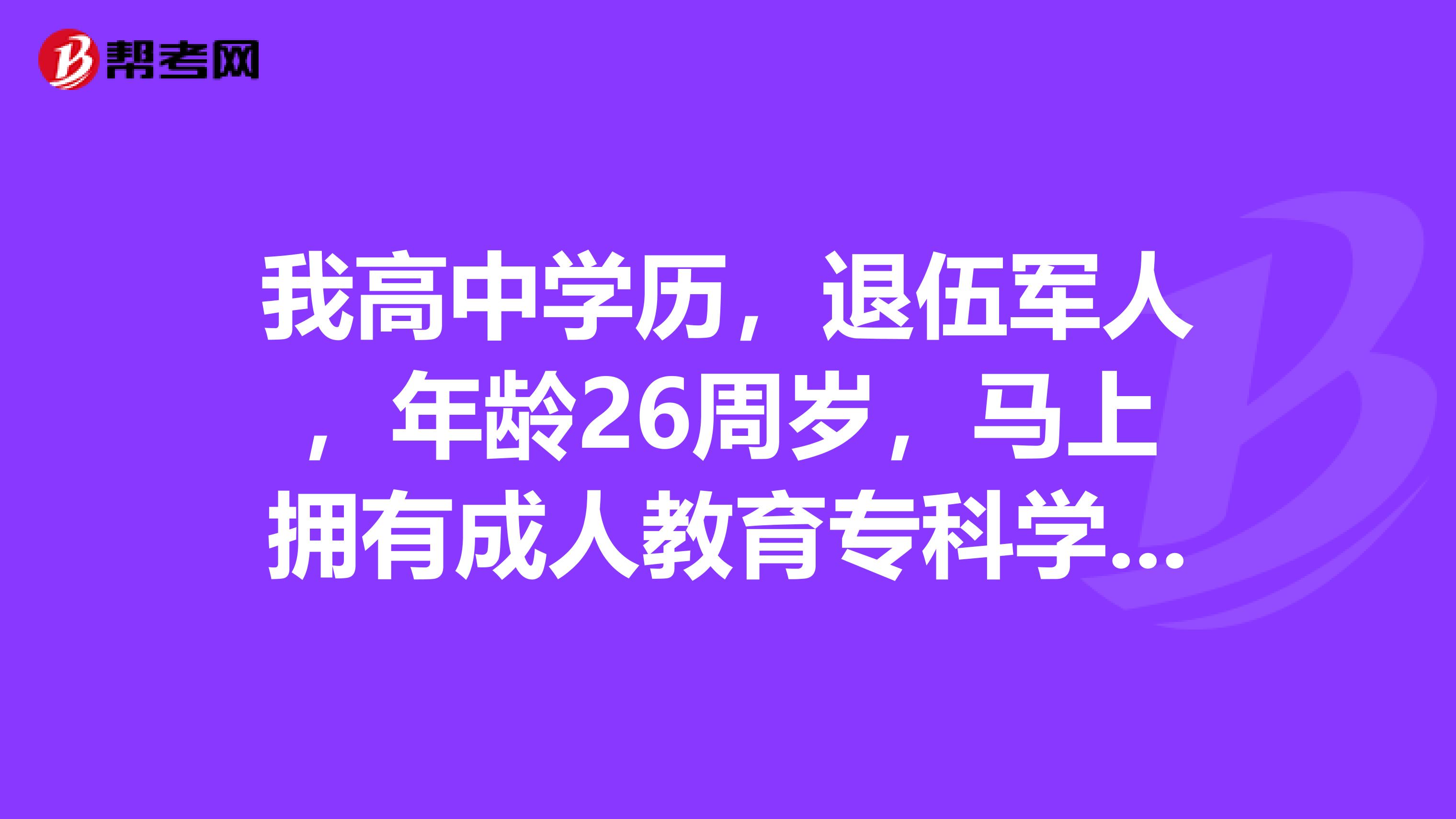 我高中学历，退伍军人，年龄26周岁，马上拥有成人教育专科学历，能考吗