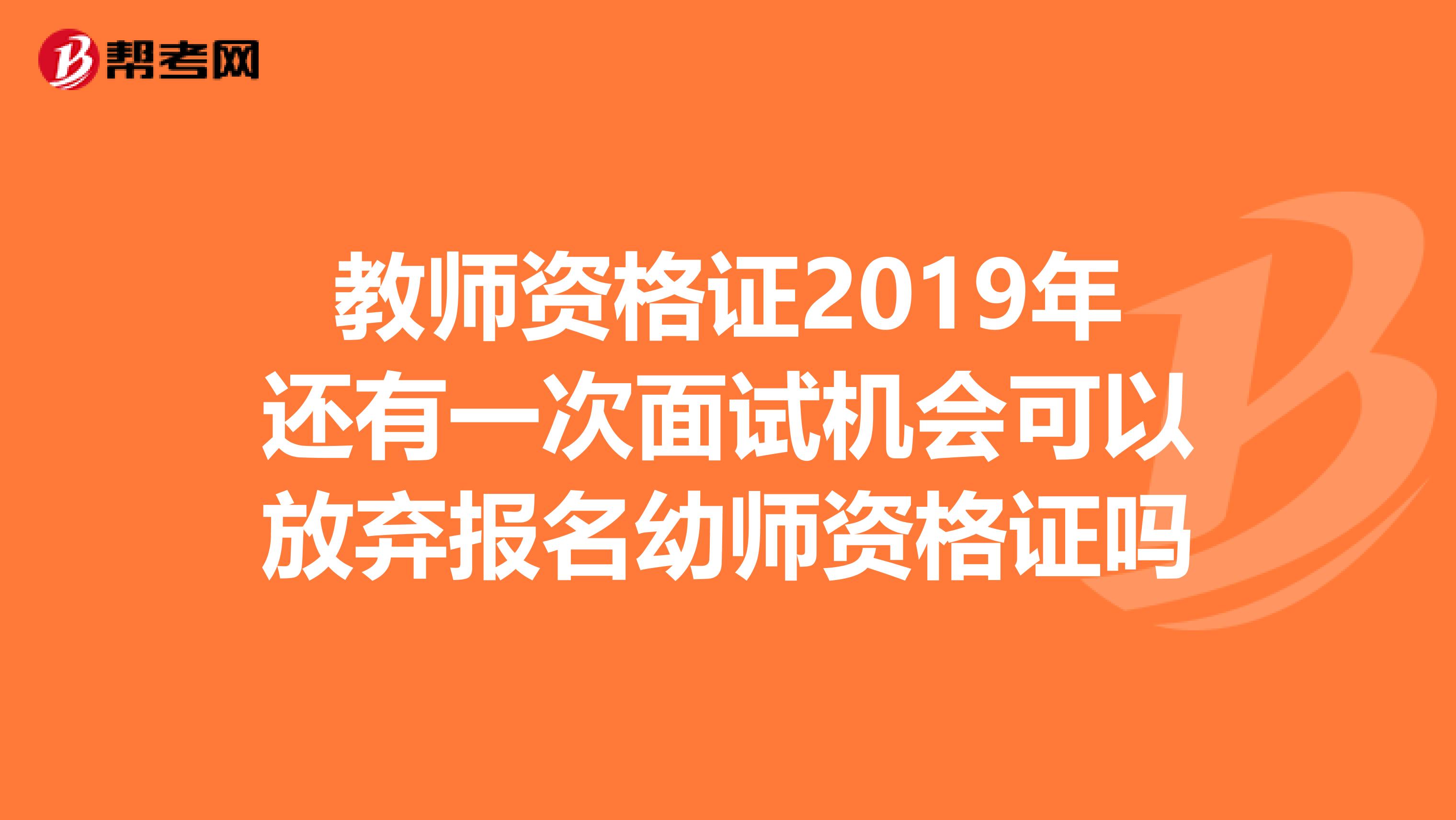 教师资格证2019年还有一次面试机会可以放弃报名幼师资格证吗