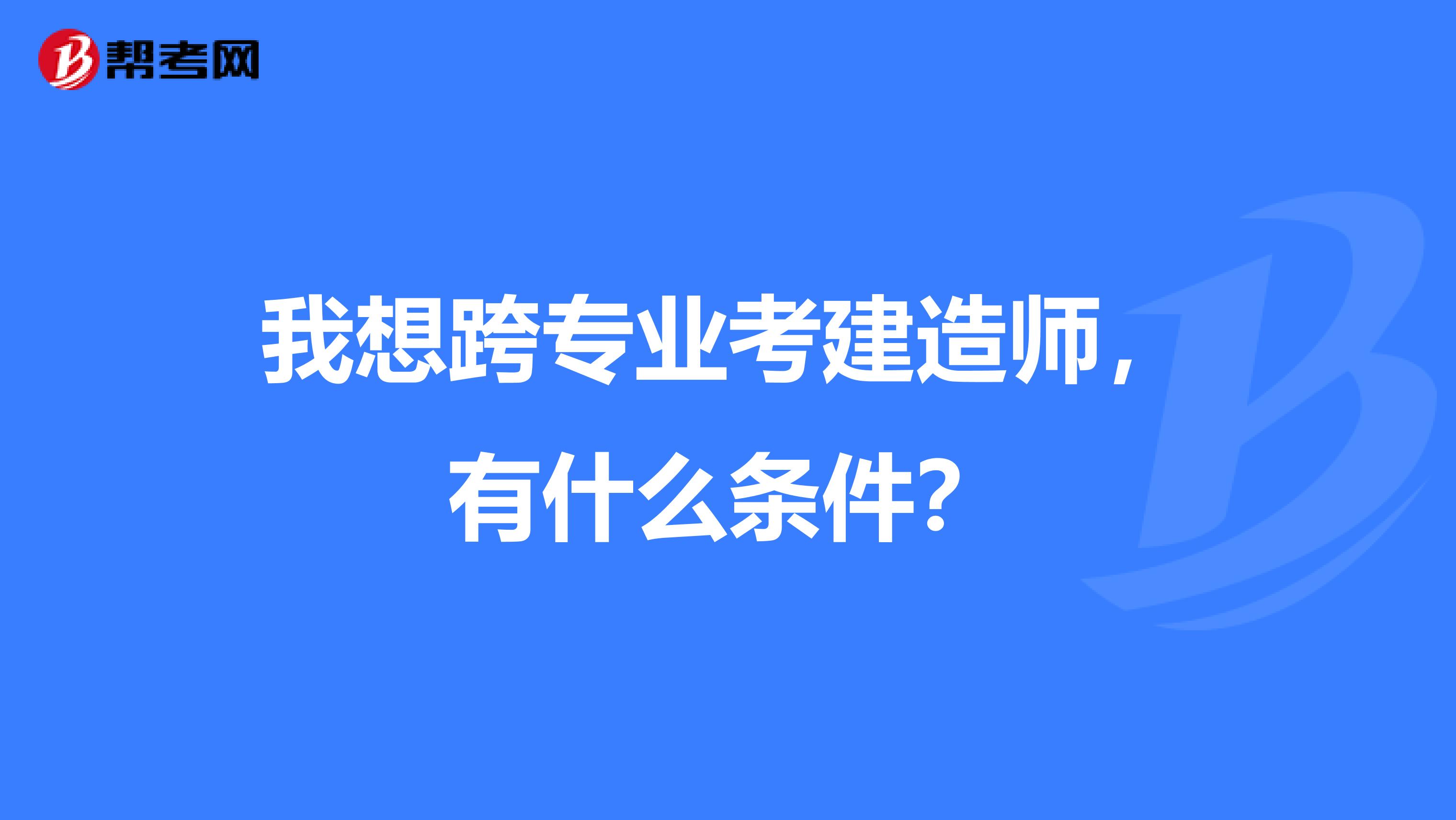 我想跨专业考建造师，有什么条件？