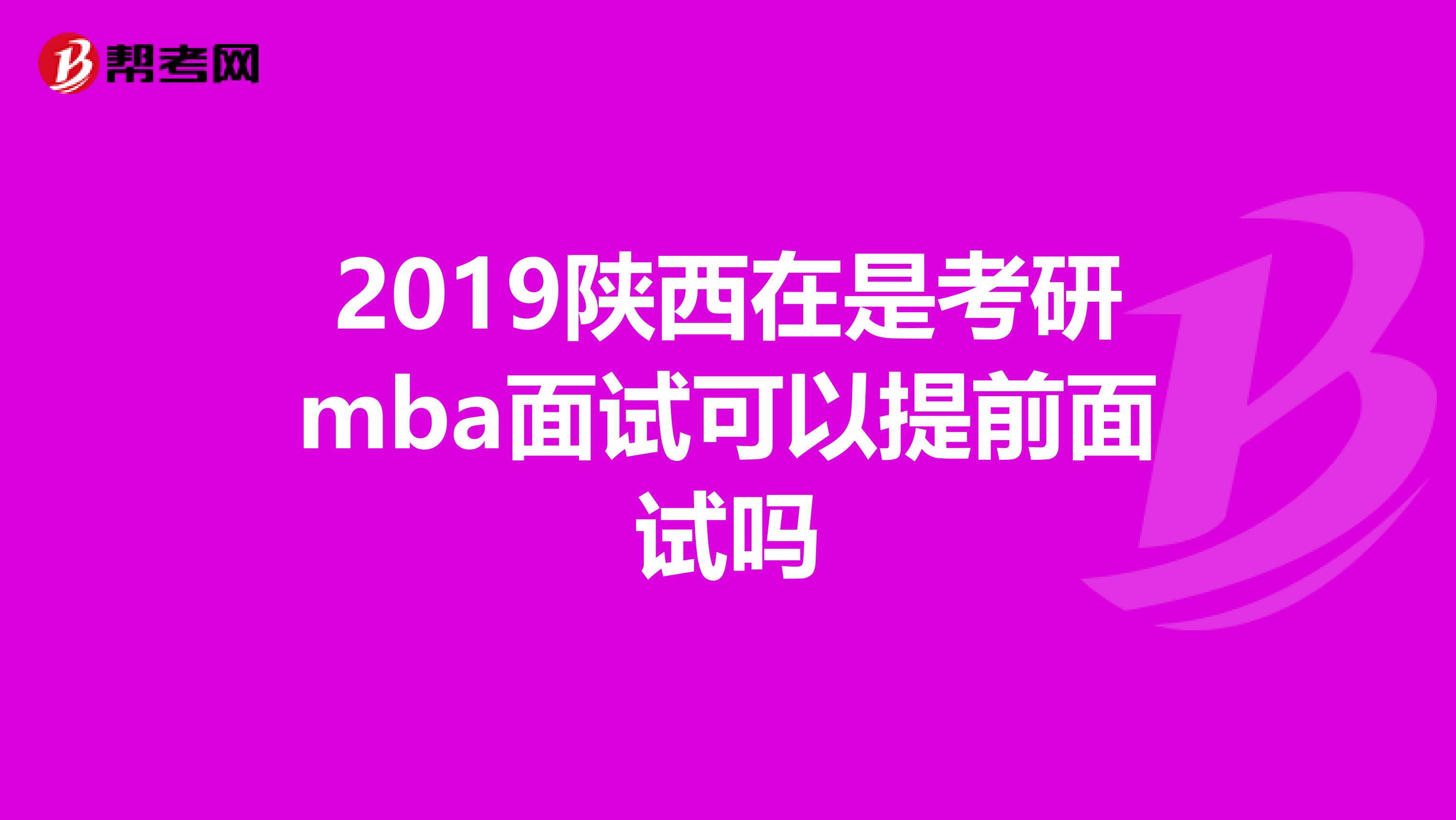 2019陕西在是考研mba面试可以提前面试吗