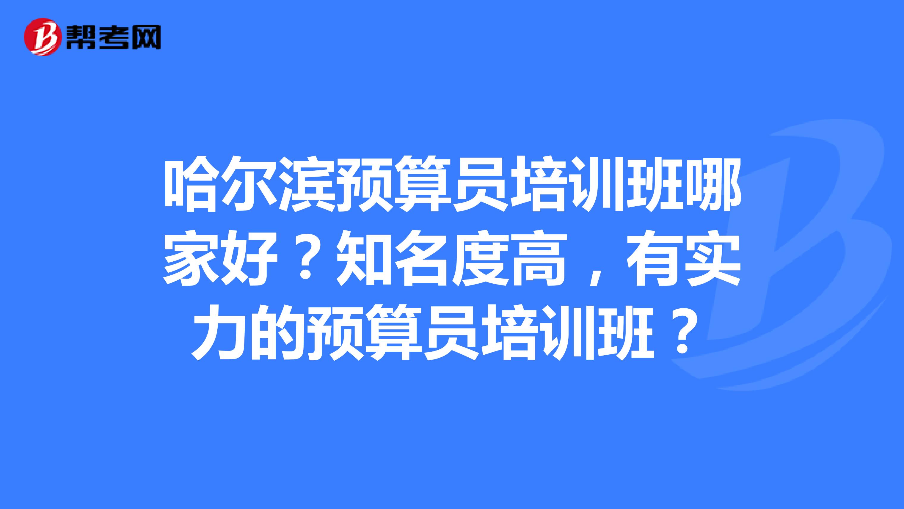哈尔滨预算员培训班哪家好?知名度高,有实力的预算员培训班?