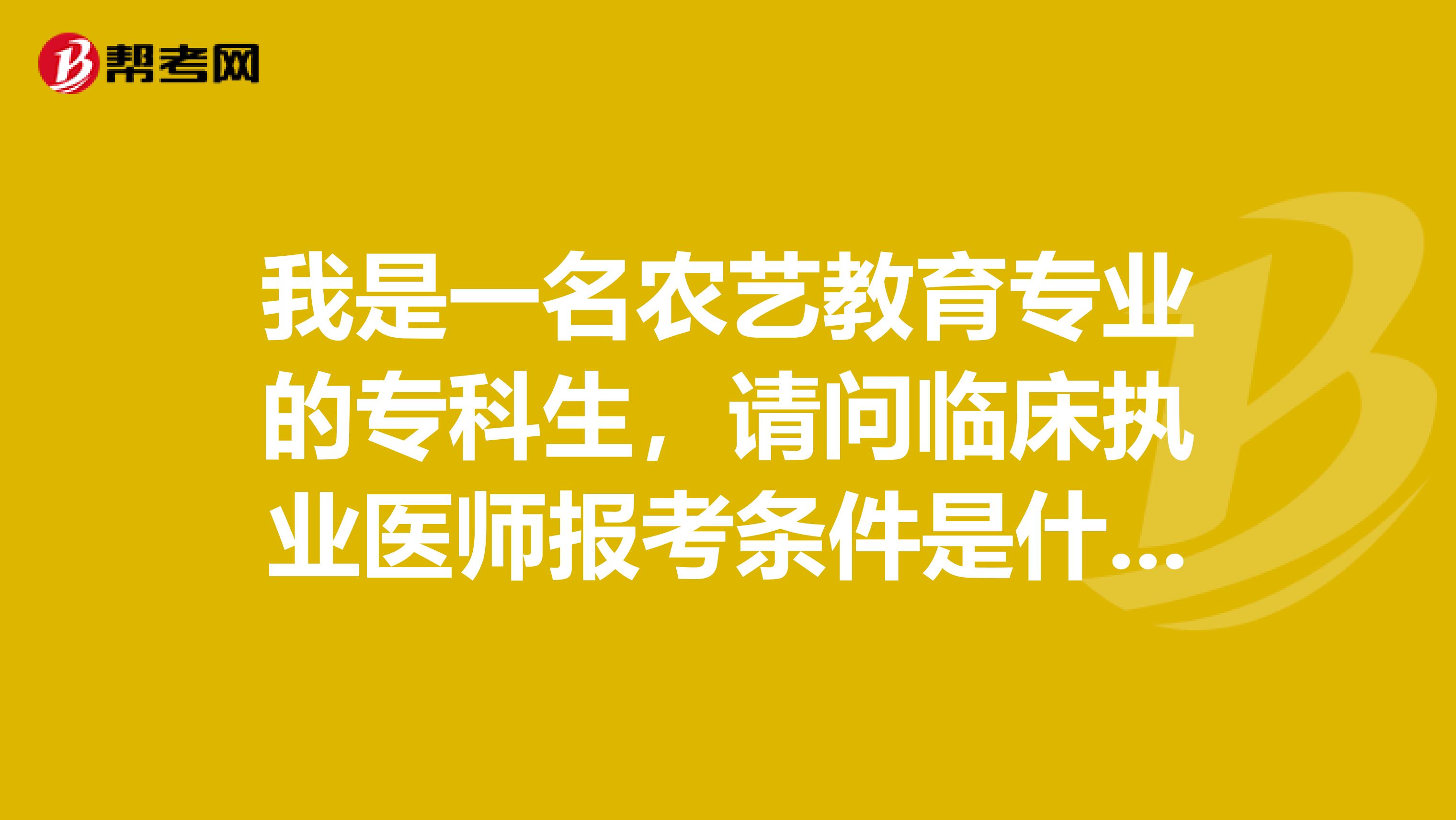 我是一名农艺教育专业的专科生，请问临床执业医师报考条件是什么啊？