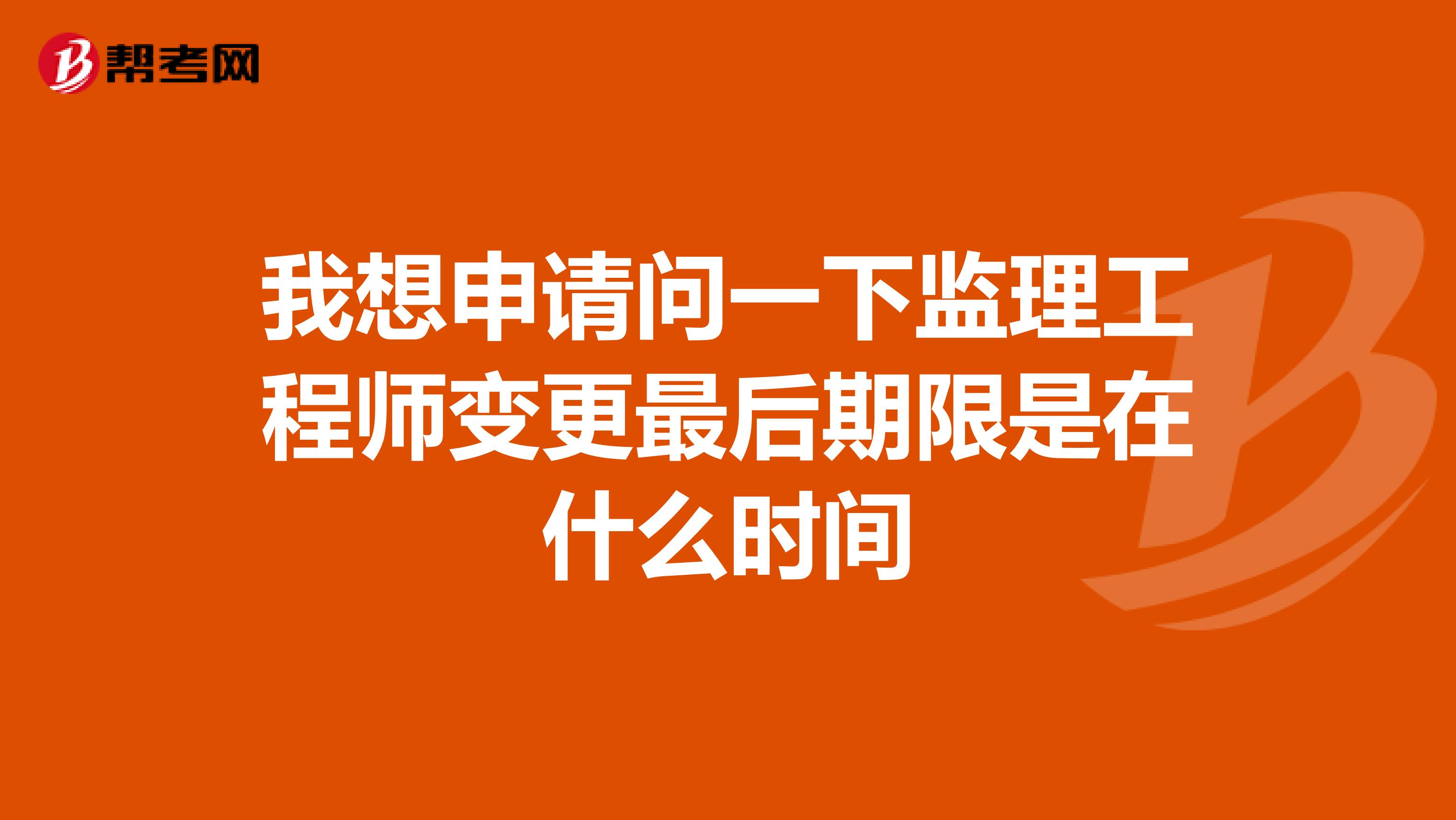 我想申请问一下监理工程师变更最后期限是在什么时间