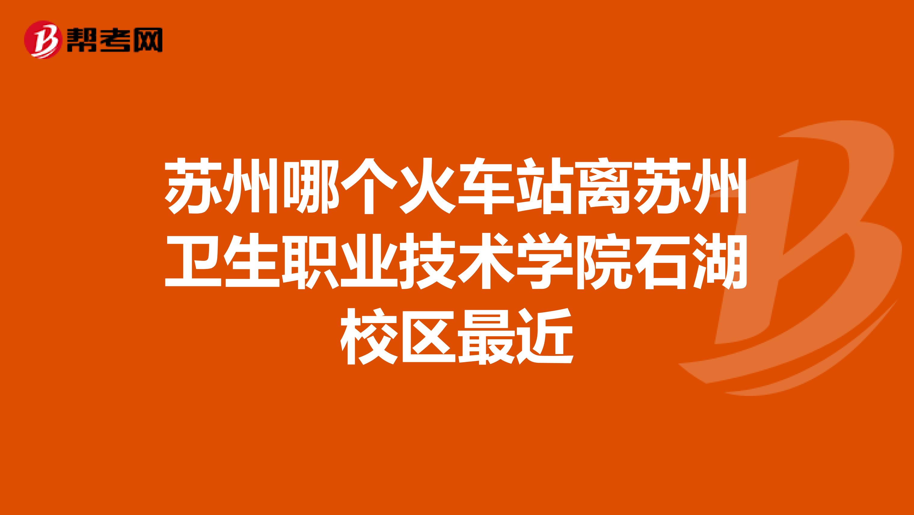 苏州哪个火车站离苏州卫生职业技术学院石湖校区最近