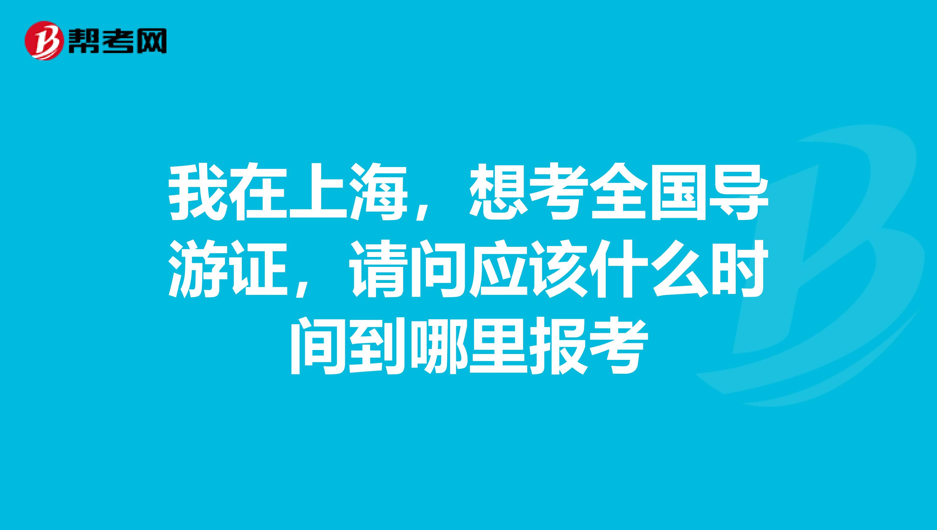 我在上海，想考全國導游證，請問應該什么時間到哪里報考