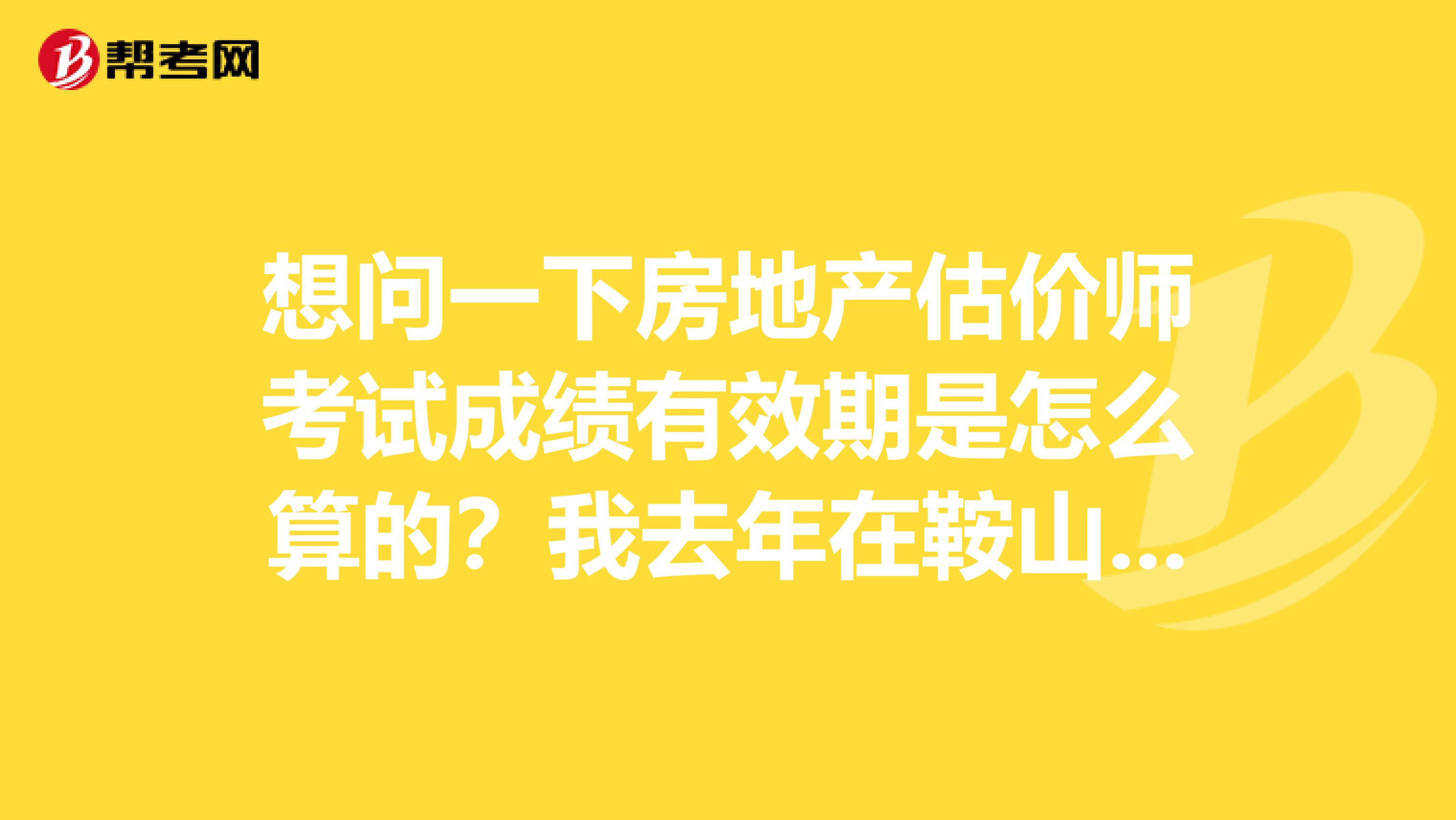 想问一下房地产估价师考试成绩有效期是怎么算的?我去年在鞍山过了两科,剩下的要怎么算?