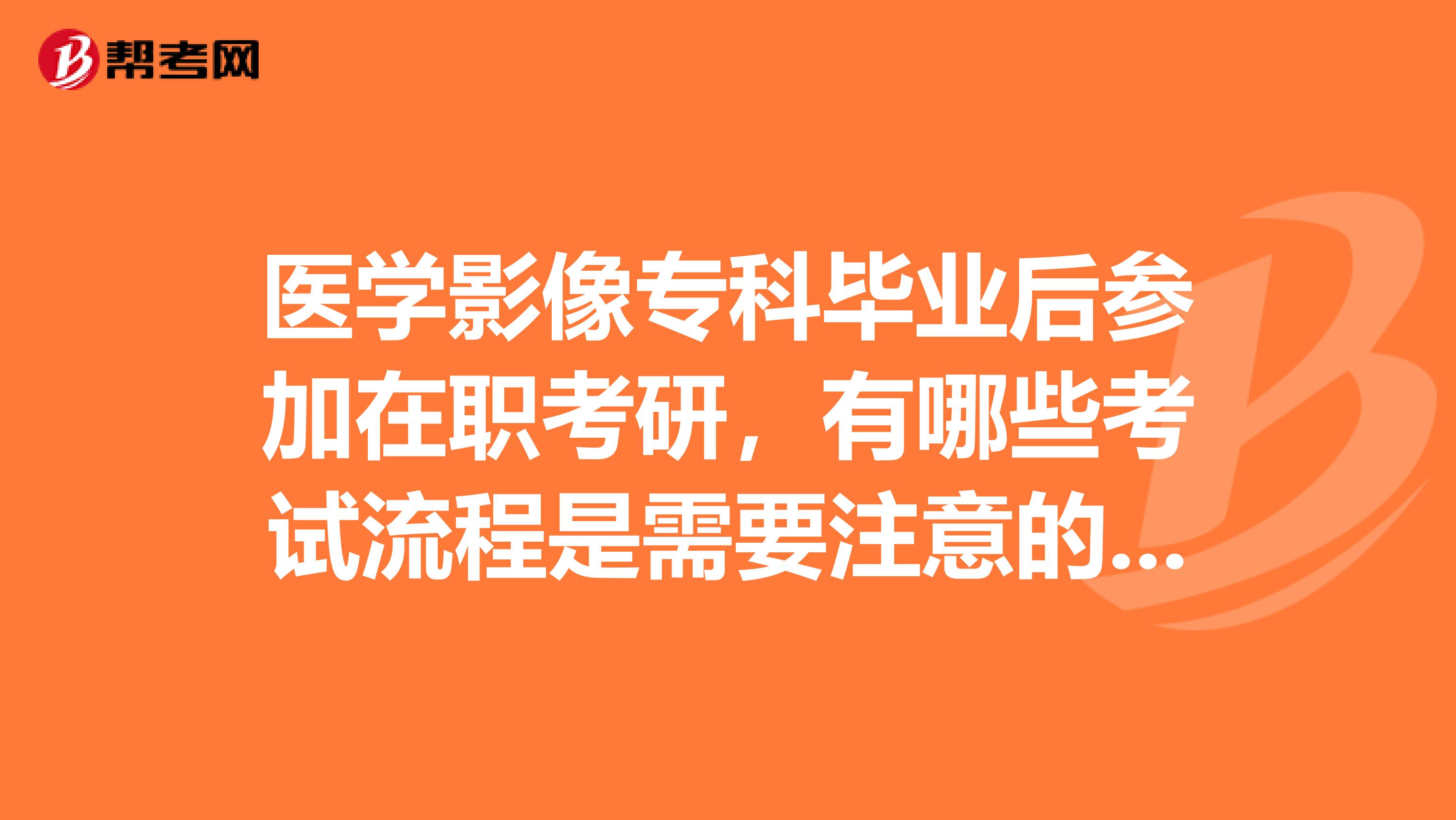 医学影像专科毕业后参加在职考研，有哪些考试流程是需要注意的？谢谢大家