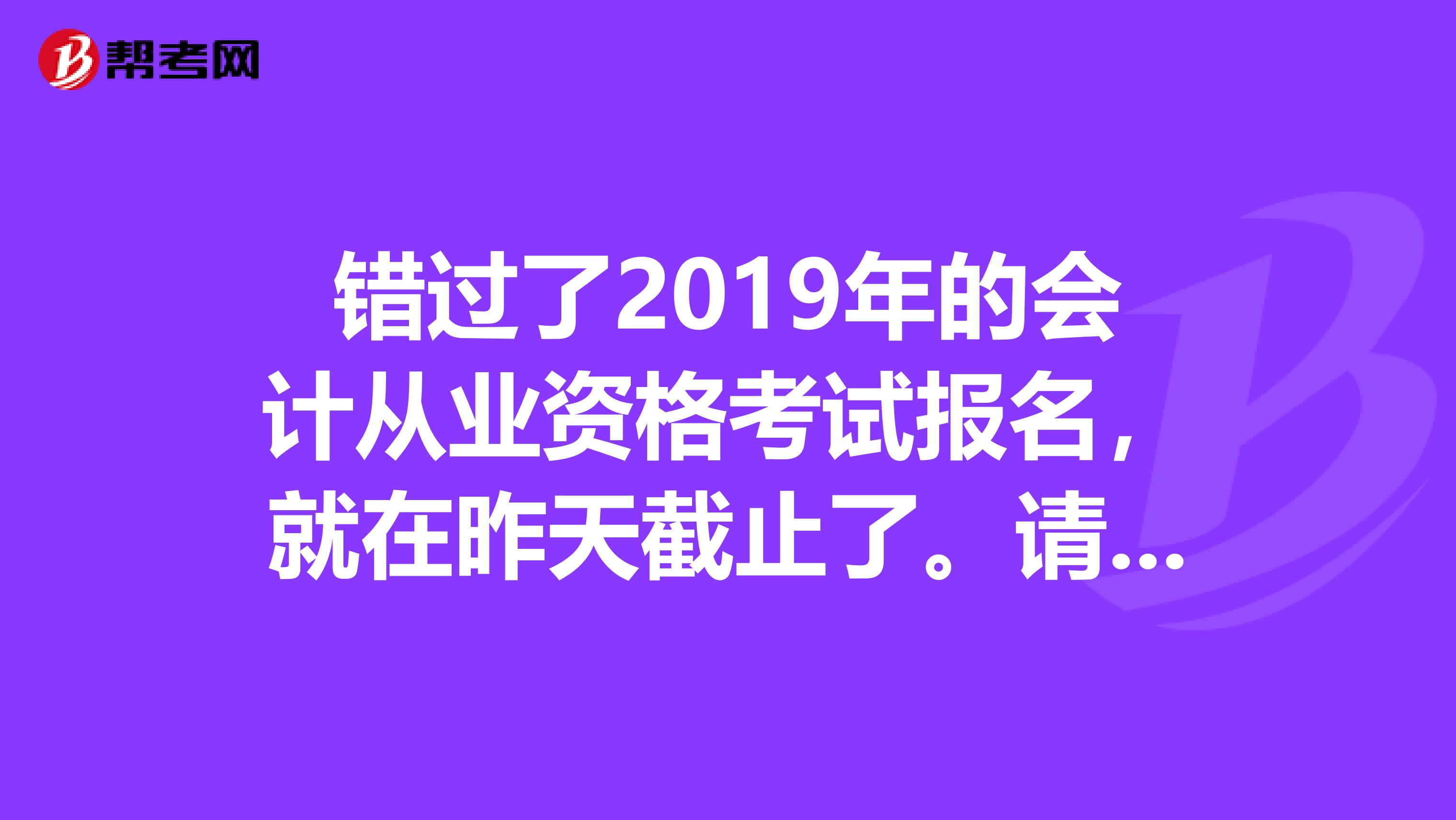 错过了2019年的会计从业资格考试报名，就在昨天截止了。请问今年可以去别的省考吗或者有没有补报名的