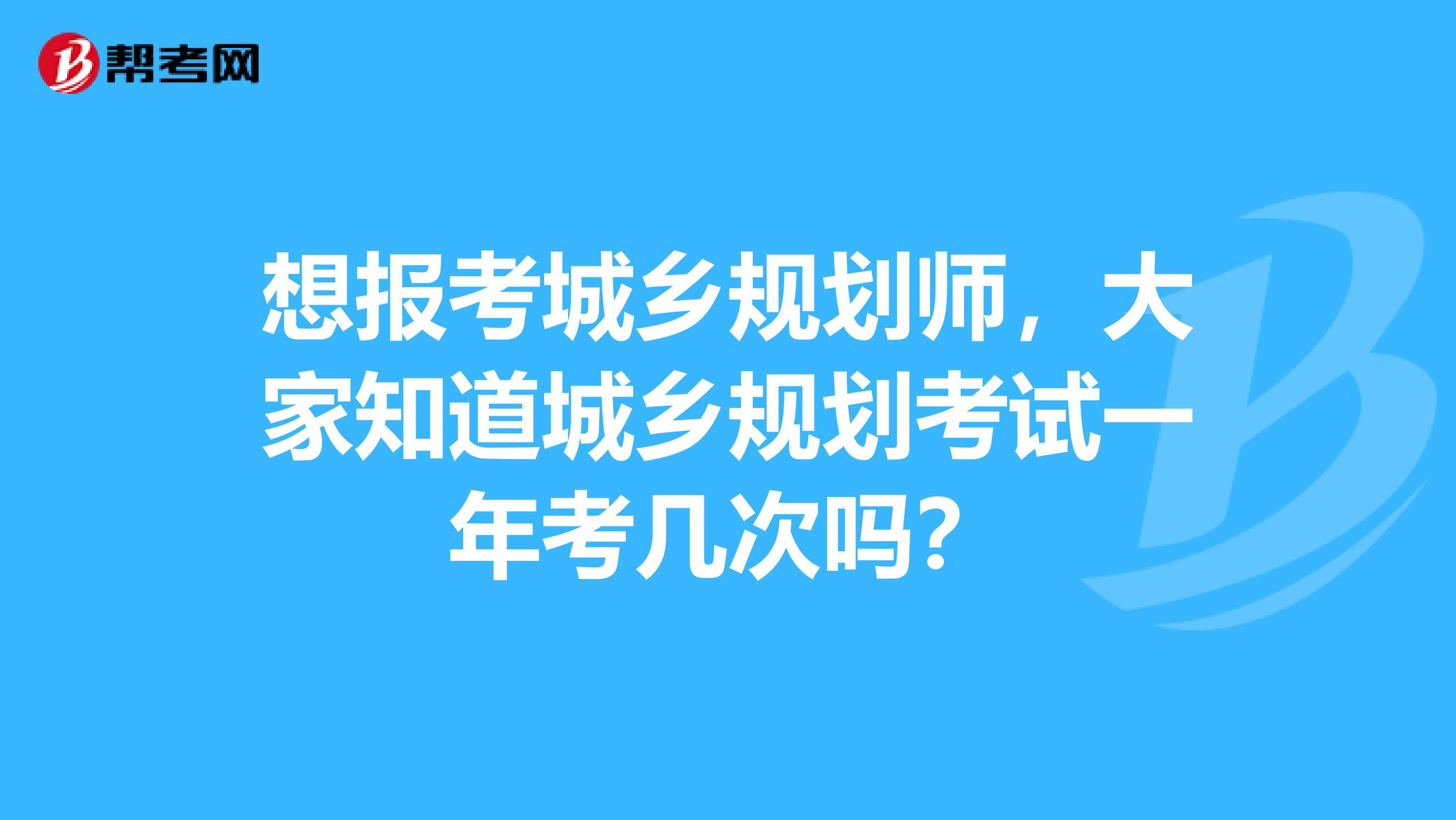 想报考城乡规划师，大家知道城乡规划考试一年考几次吗？