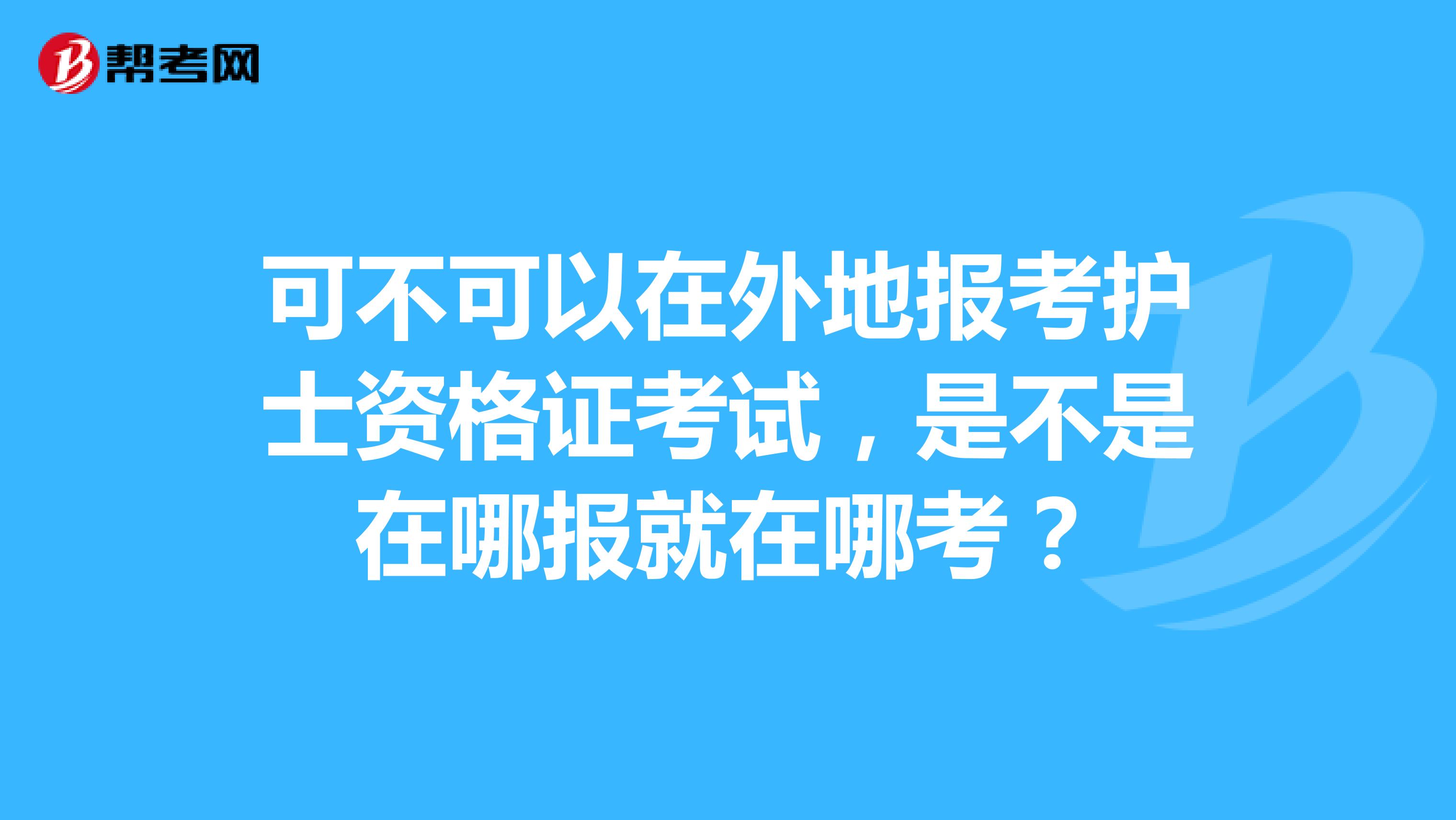 可不可以在外地报考护士资格证考试，是不是在哪报就在哪考？